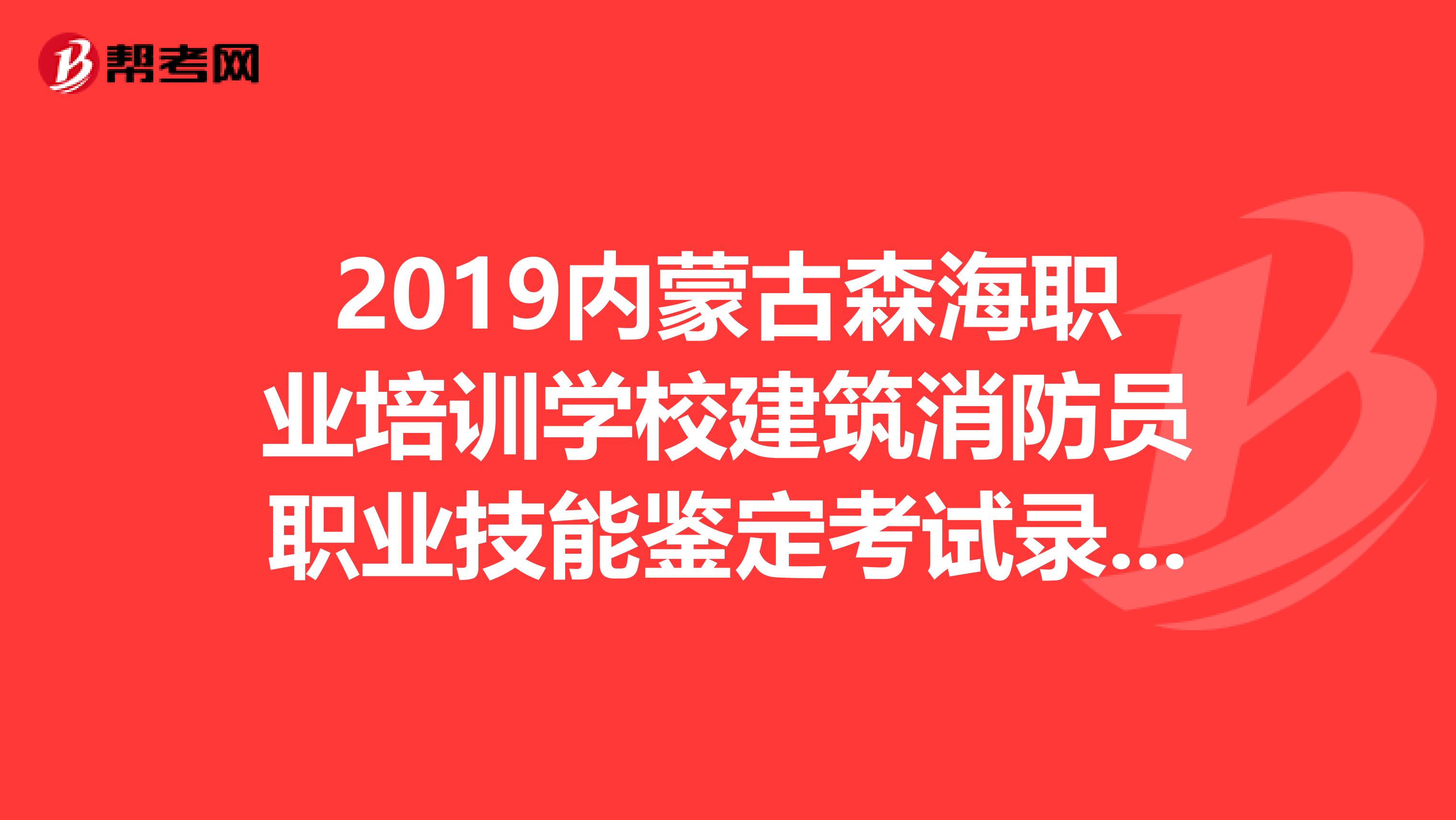 2019内蒙古森海职业培训学校建筑消防员职业技能鉴定考试录取名单