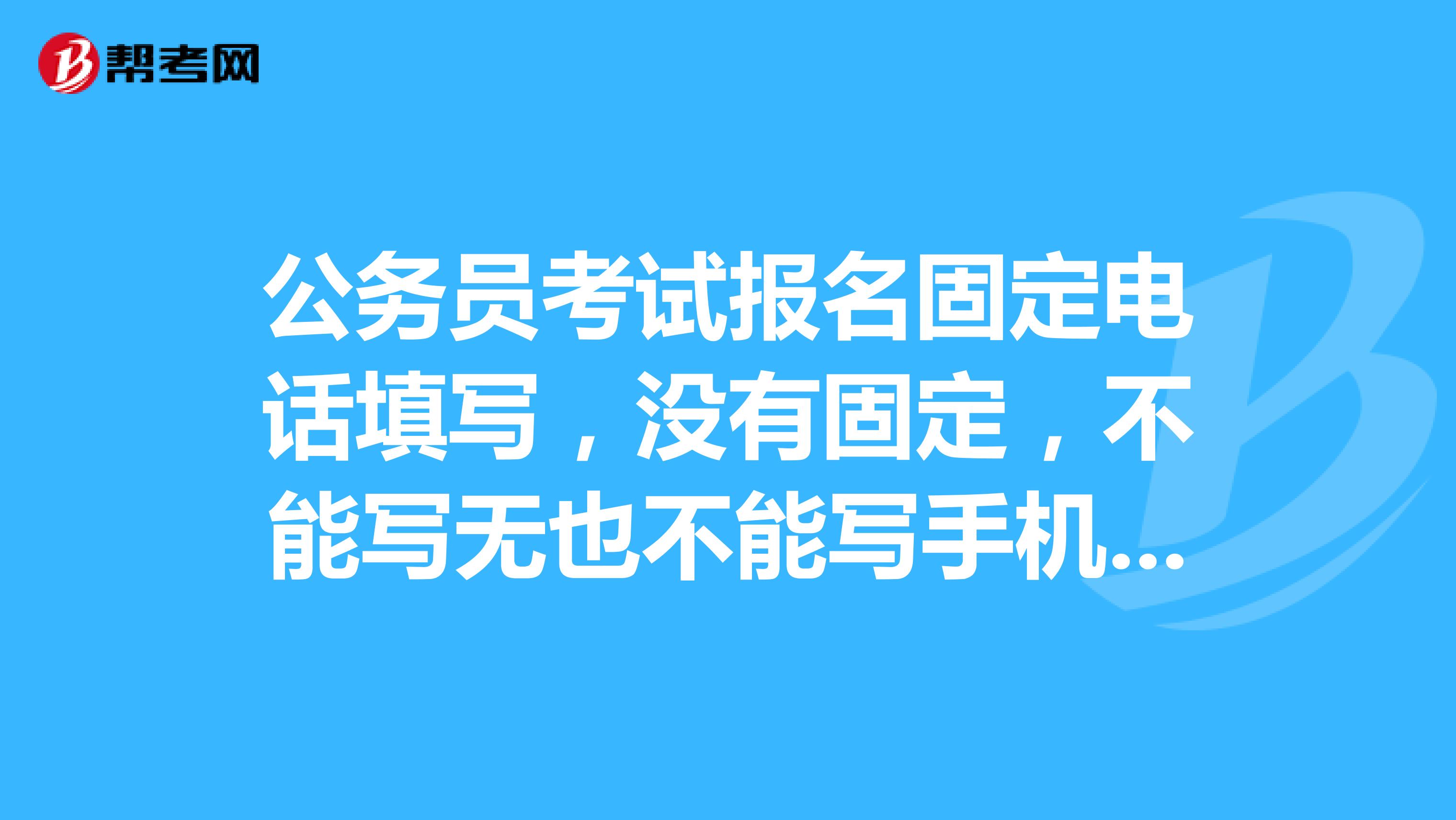 公务员考试报名固定电话填写,没有固定,不能写无也不能写手机号,我该怎么办?