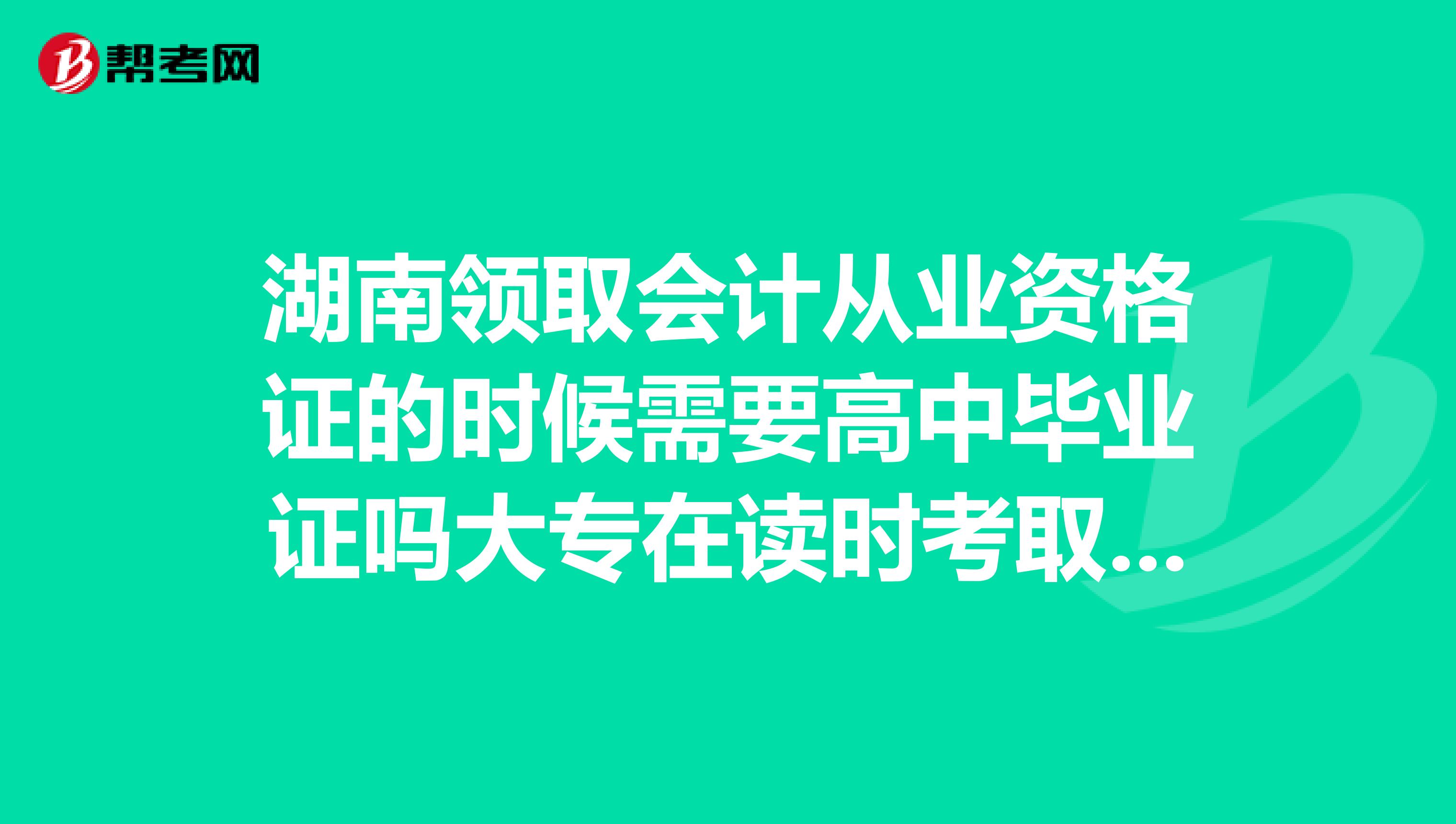 湖南领取会计从业资格证的时候需要高中毕业证吗大专在读时考取。填信息填最高学历高中会在会计从