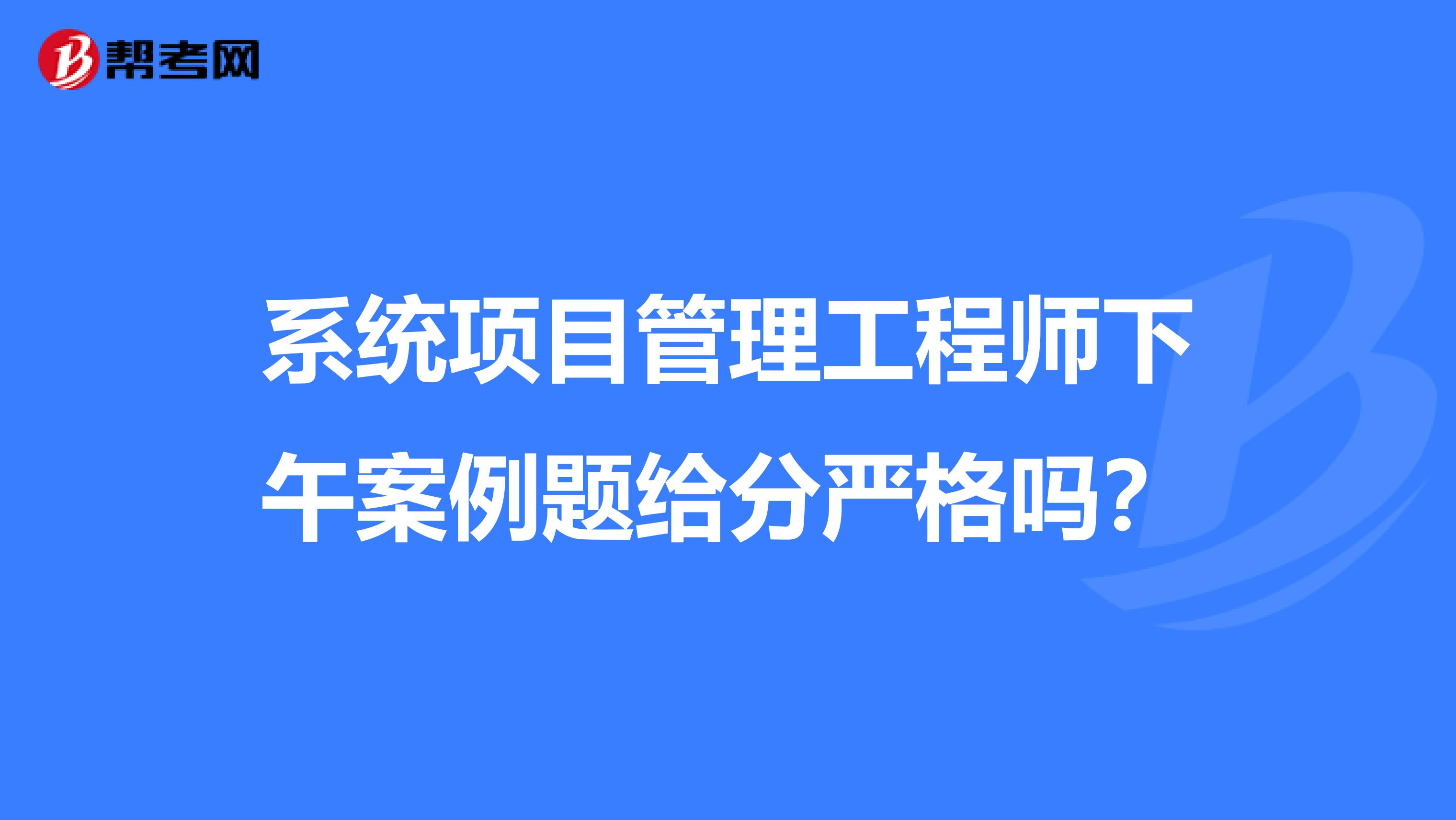 系统项目管理工程师下午案例题给分严格吗？