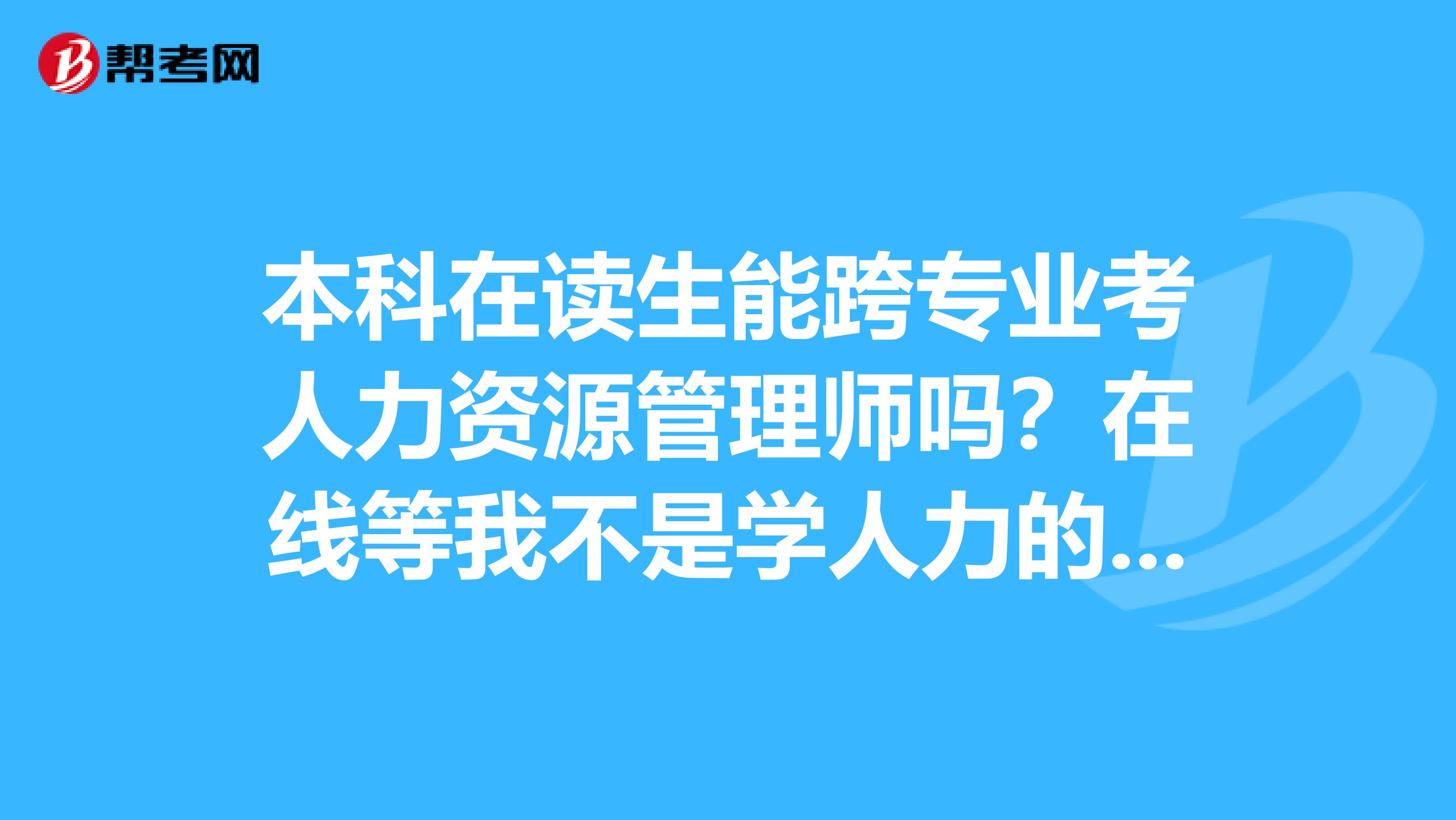 本科在读生能跨专业考人力资源管理师吗？在线等我不是学人力的，目前大三暑假实习在做行政人事助理