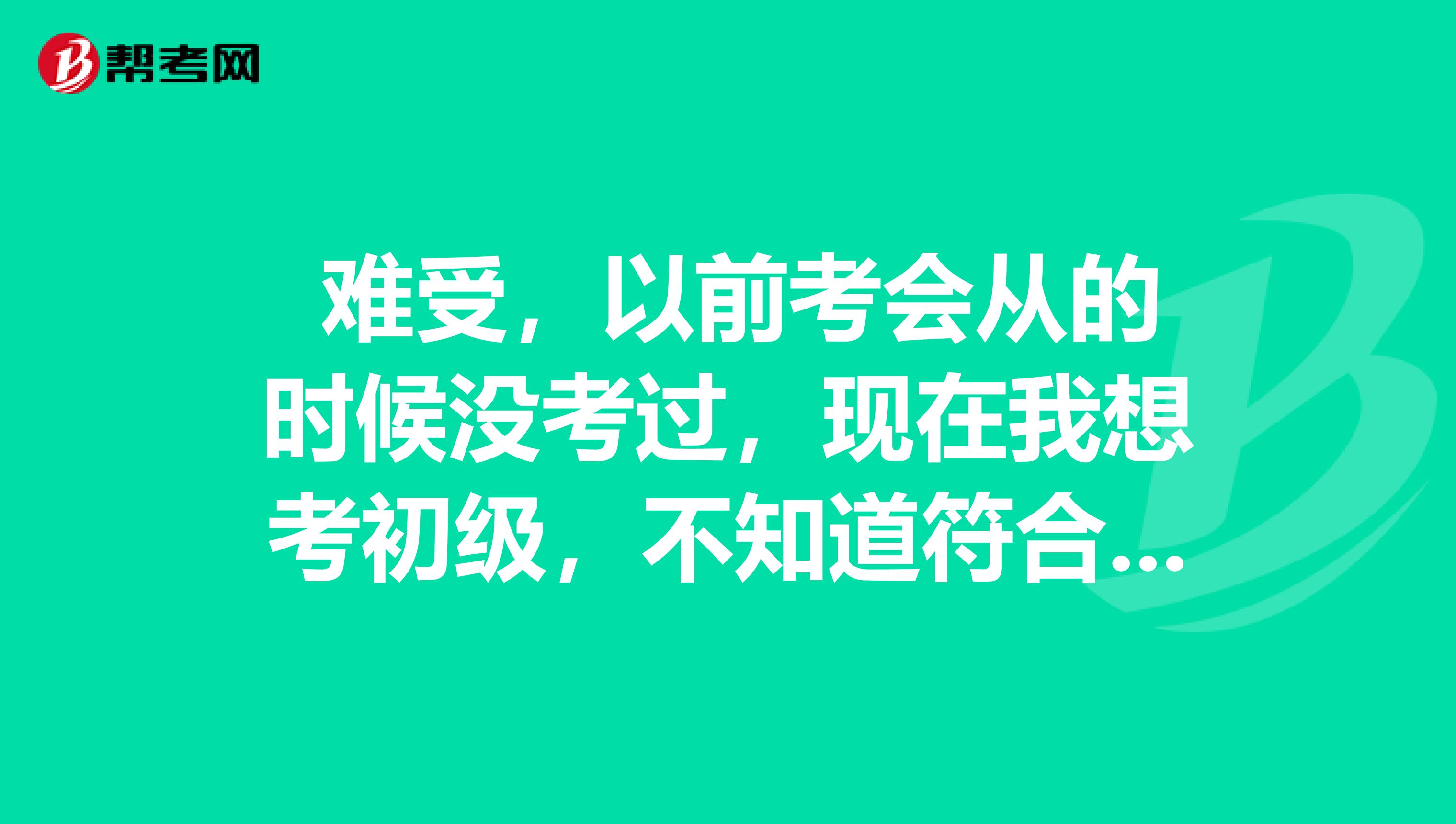 难受,以前考会从的时候没考过,现在我想考初级,不知道符合不?