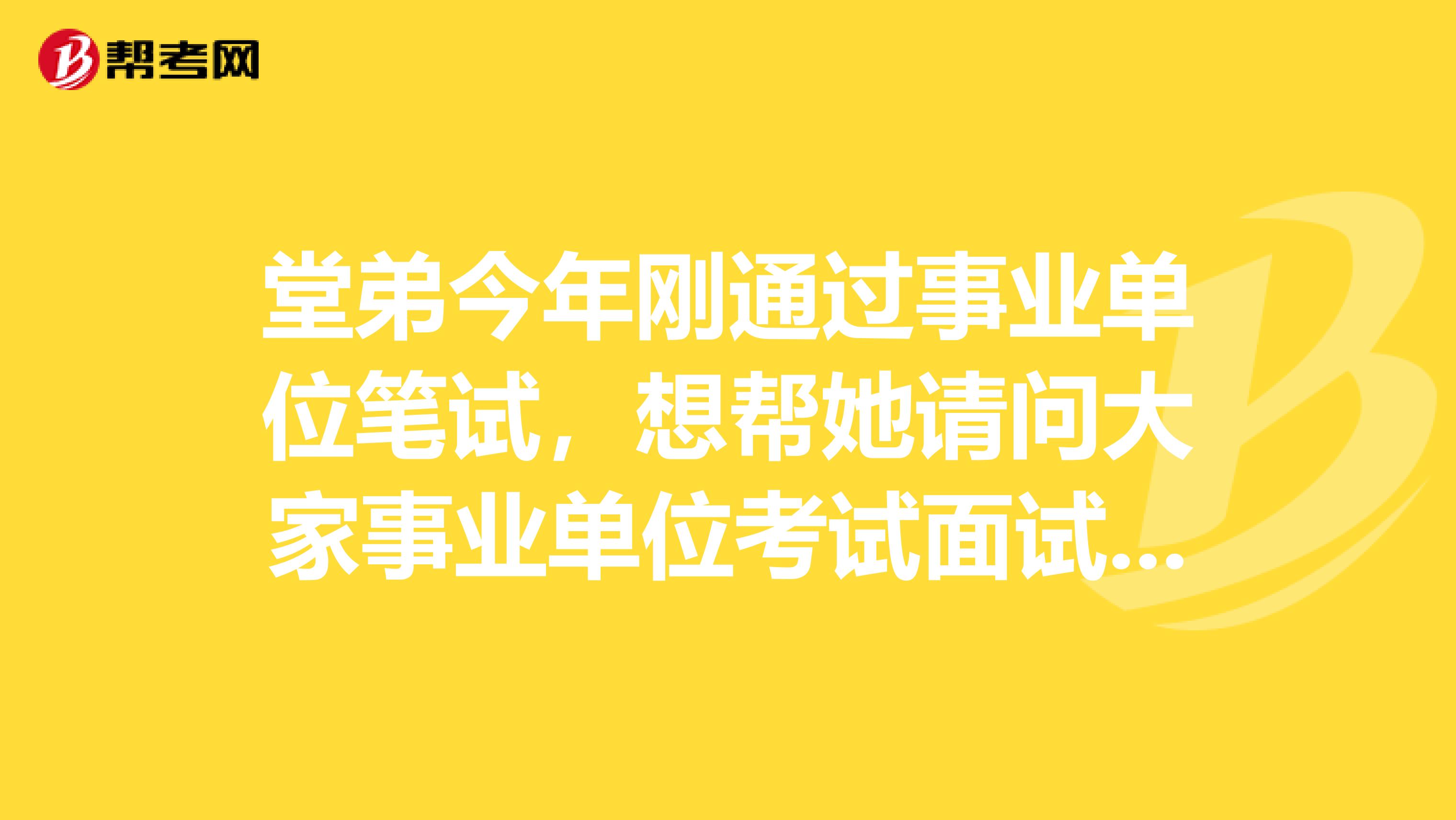 堂弟今年刚通过事业单位笔试,想帮她请问大家事业单位考试面试如何面对应变类题目?