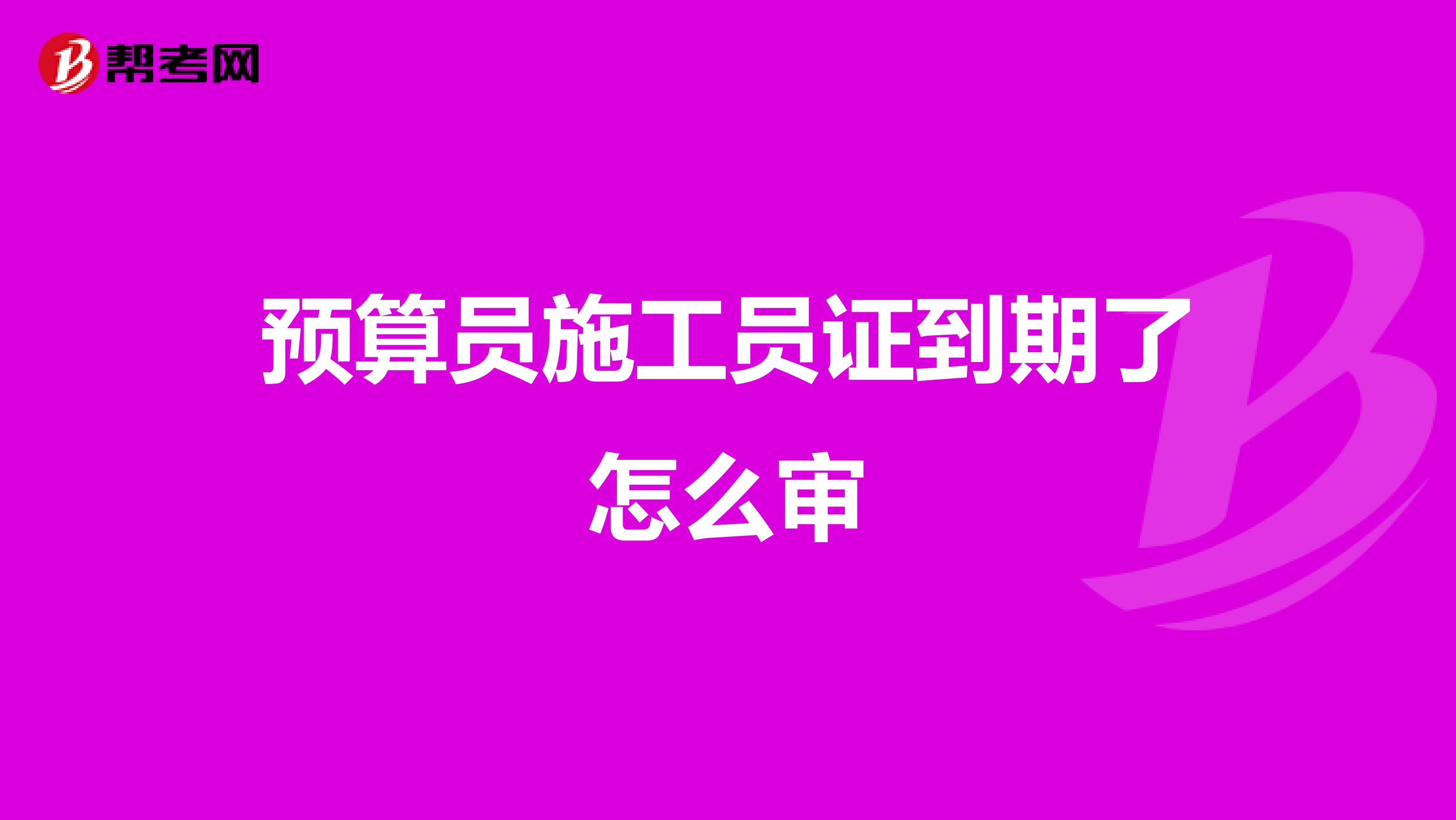 預算員施工員證到期了怎么審