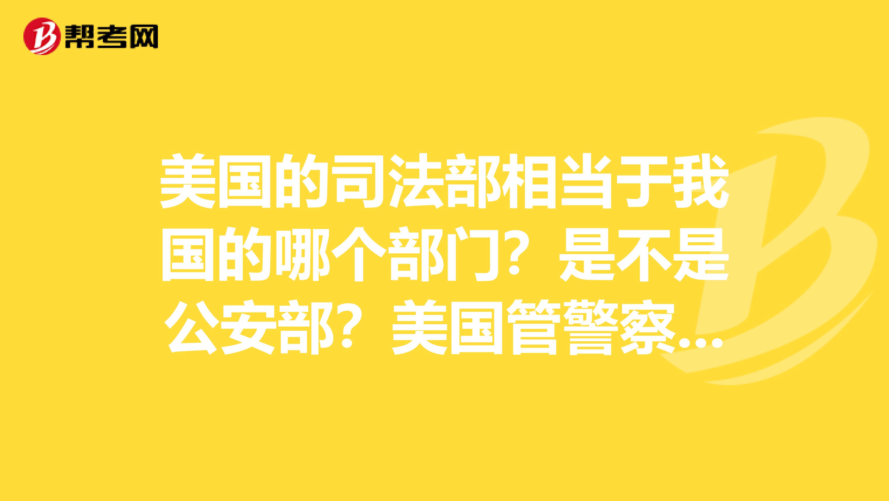美国的司法部相当于我国的哪个部门？是不是公安部？美国管警察的部门叫什么？和司法部是什么关系？