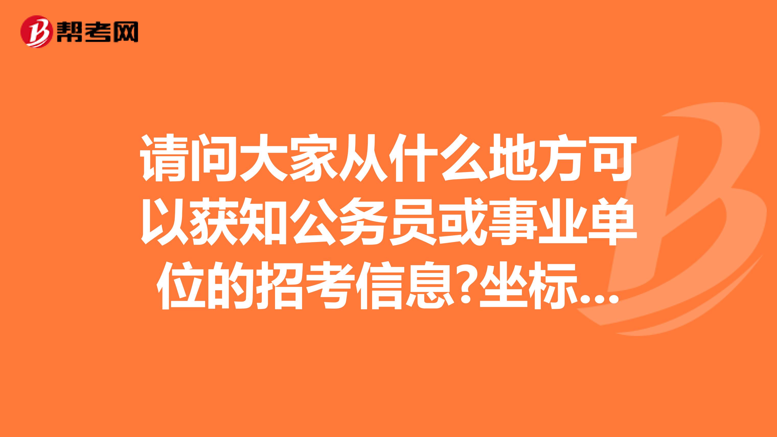 请问大家从什么地方可以获知公务员或事业单位的招考信息?坐标南京！