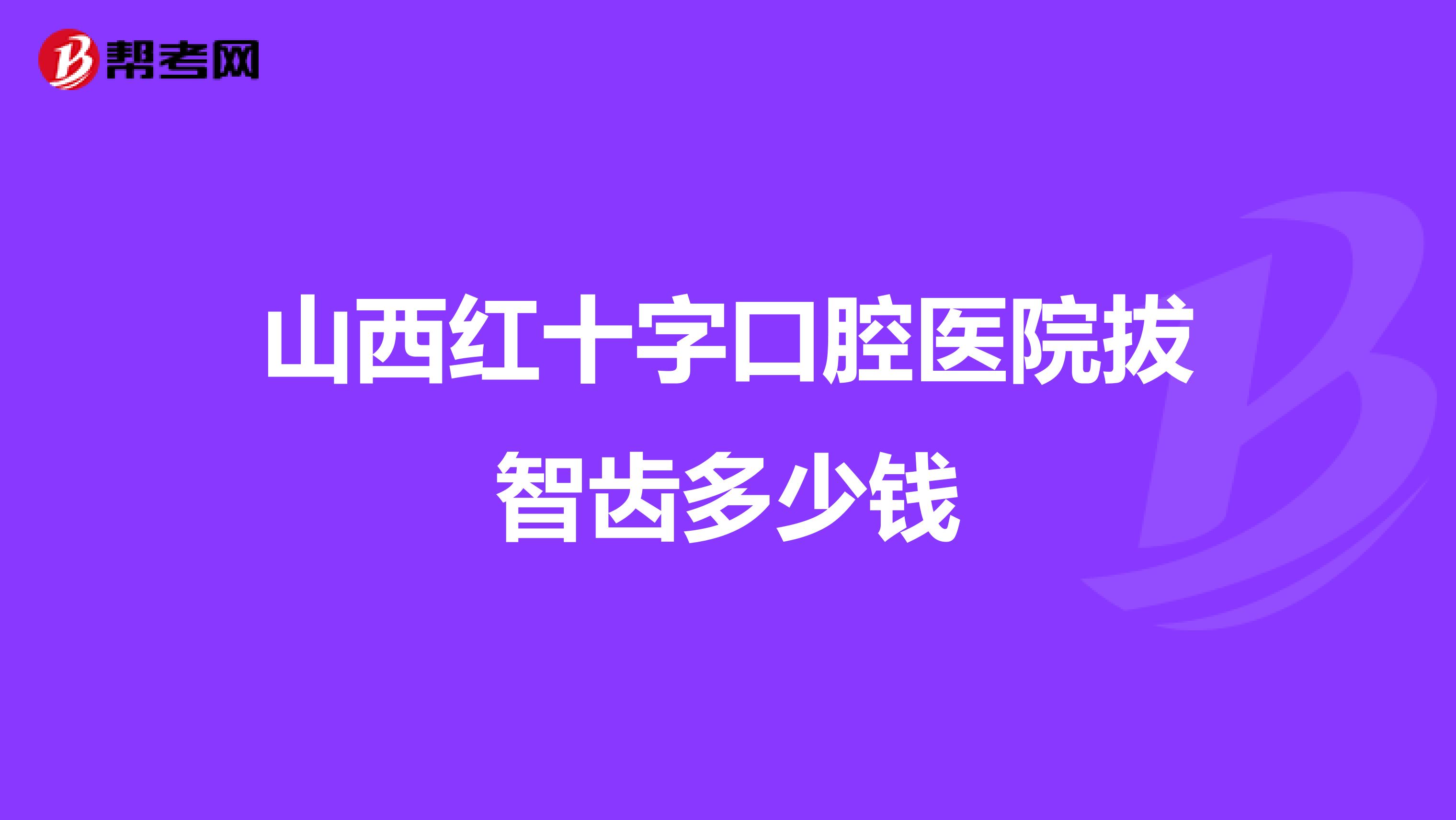 山西红十字口腔医院拔智齿多少钱