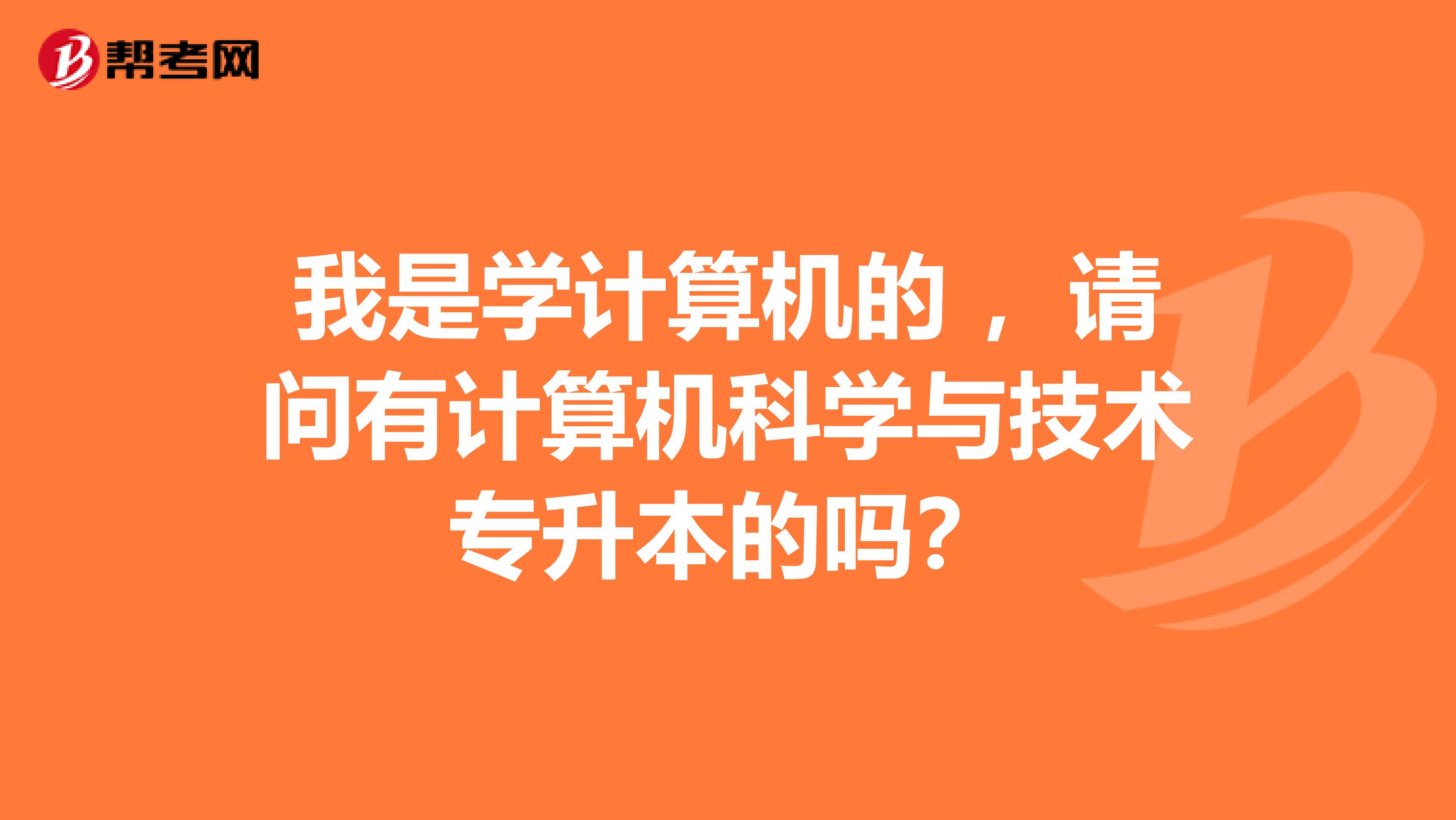 我是学计算机的 ，请问有计算机科学与技术专升本的吗？