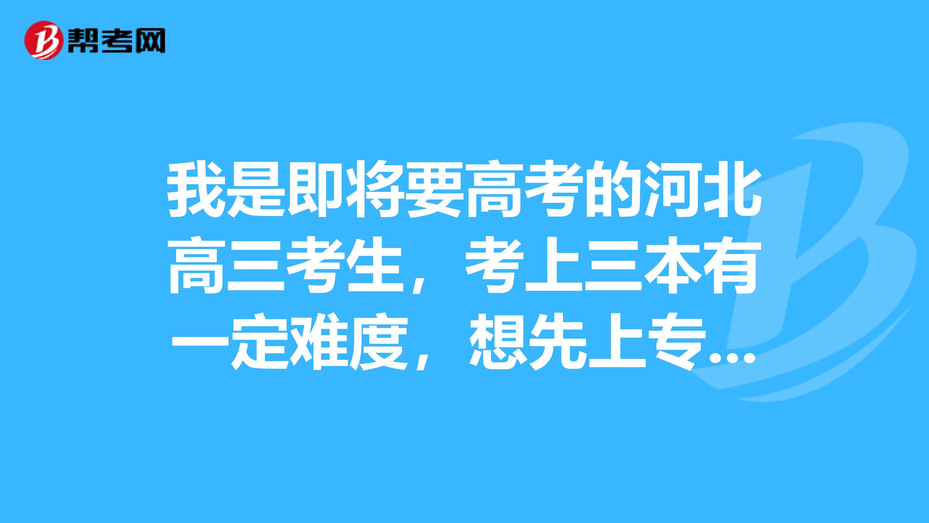 我是即将要高考的河北高三考生,考上三本有一定难度,想先上专科学校,再接本科,不知道好不好接,几率是多少啊?接的是几本啊?