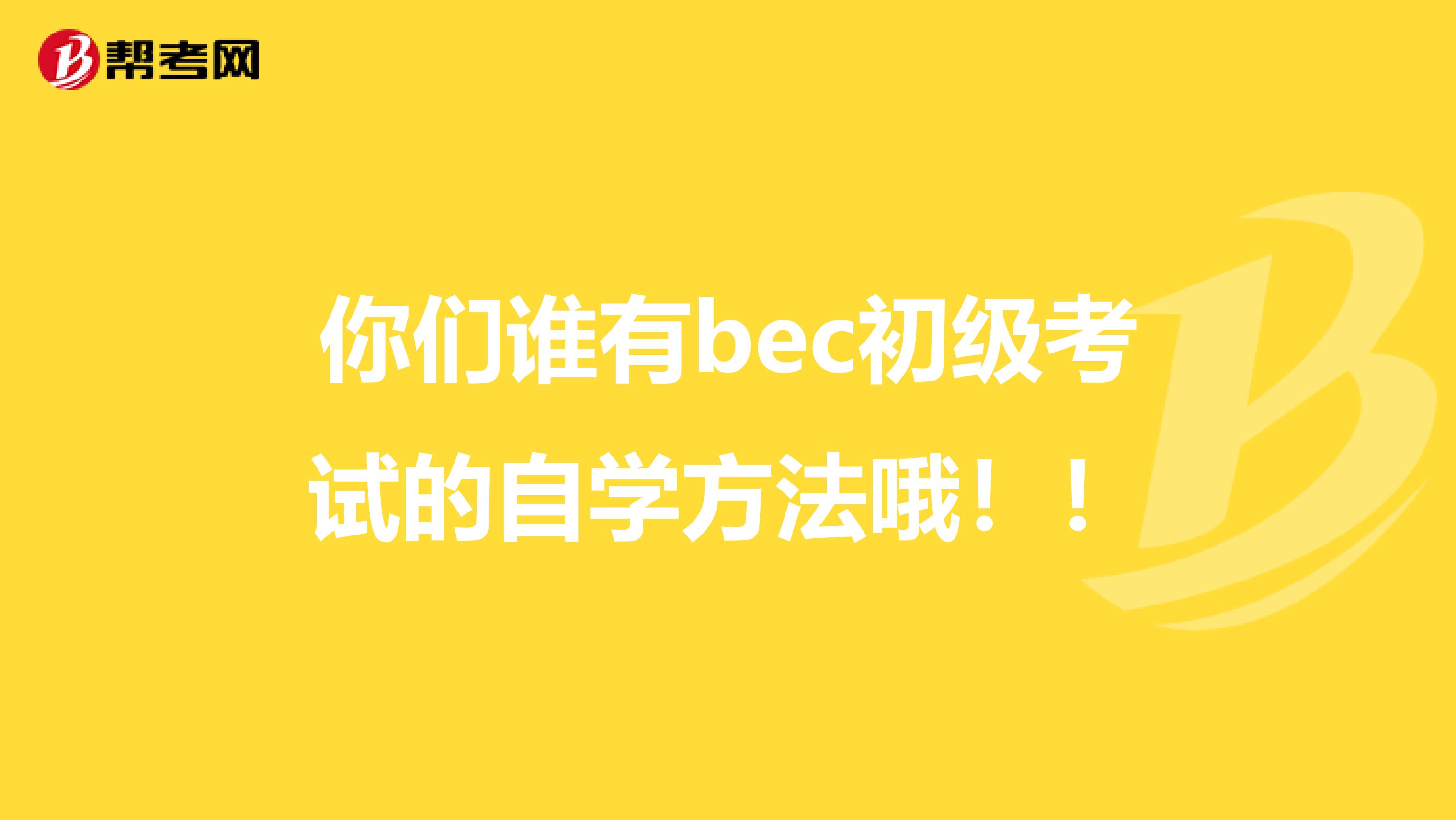 你们谁有bec初级考试的自学方法哦!!