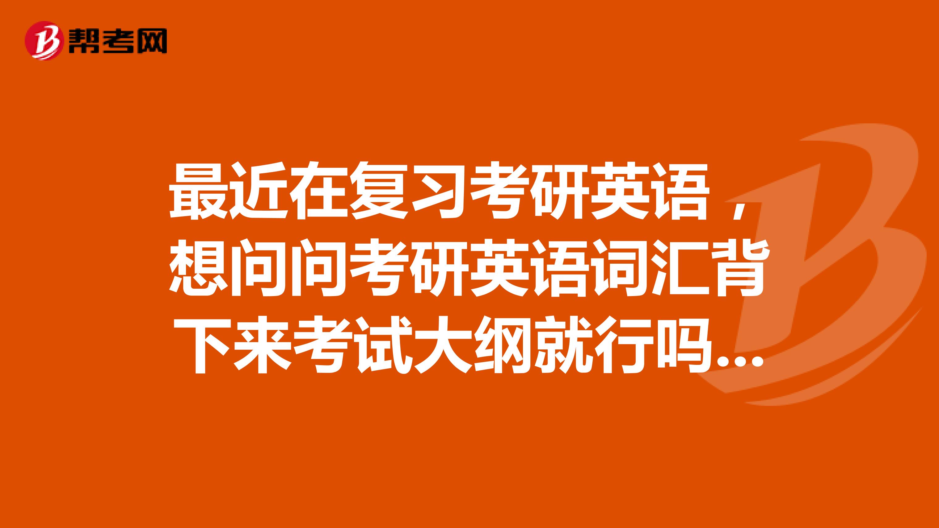 最近在复习考研英语,想问问考研英语词汇背下来考试大纲就行吗?感觉要背的单词太多了,有什么好的建议吗