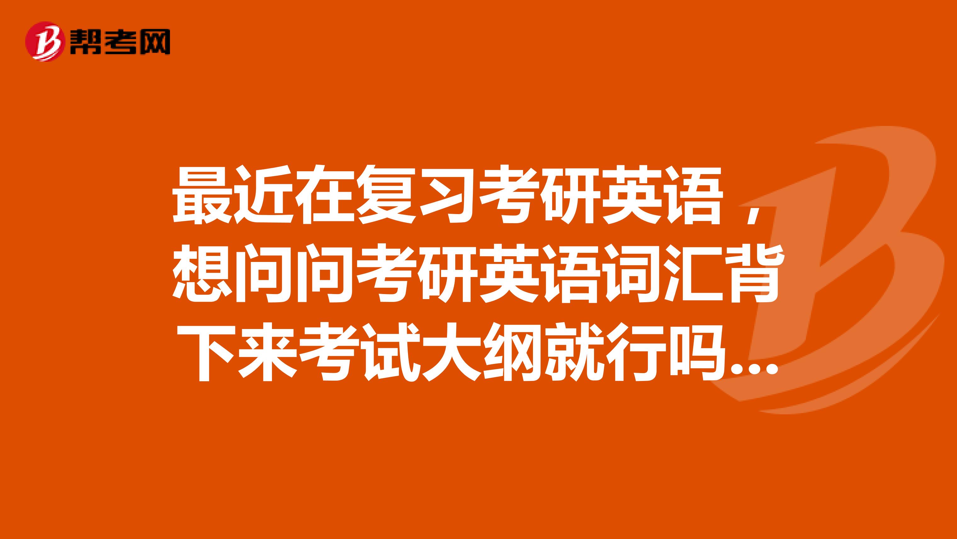 最近在复习考研英语，想问问考研英语词汇背下来考试大纲就行吗？感觉要背的单词太多了，有什么好的建议吗