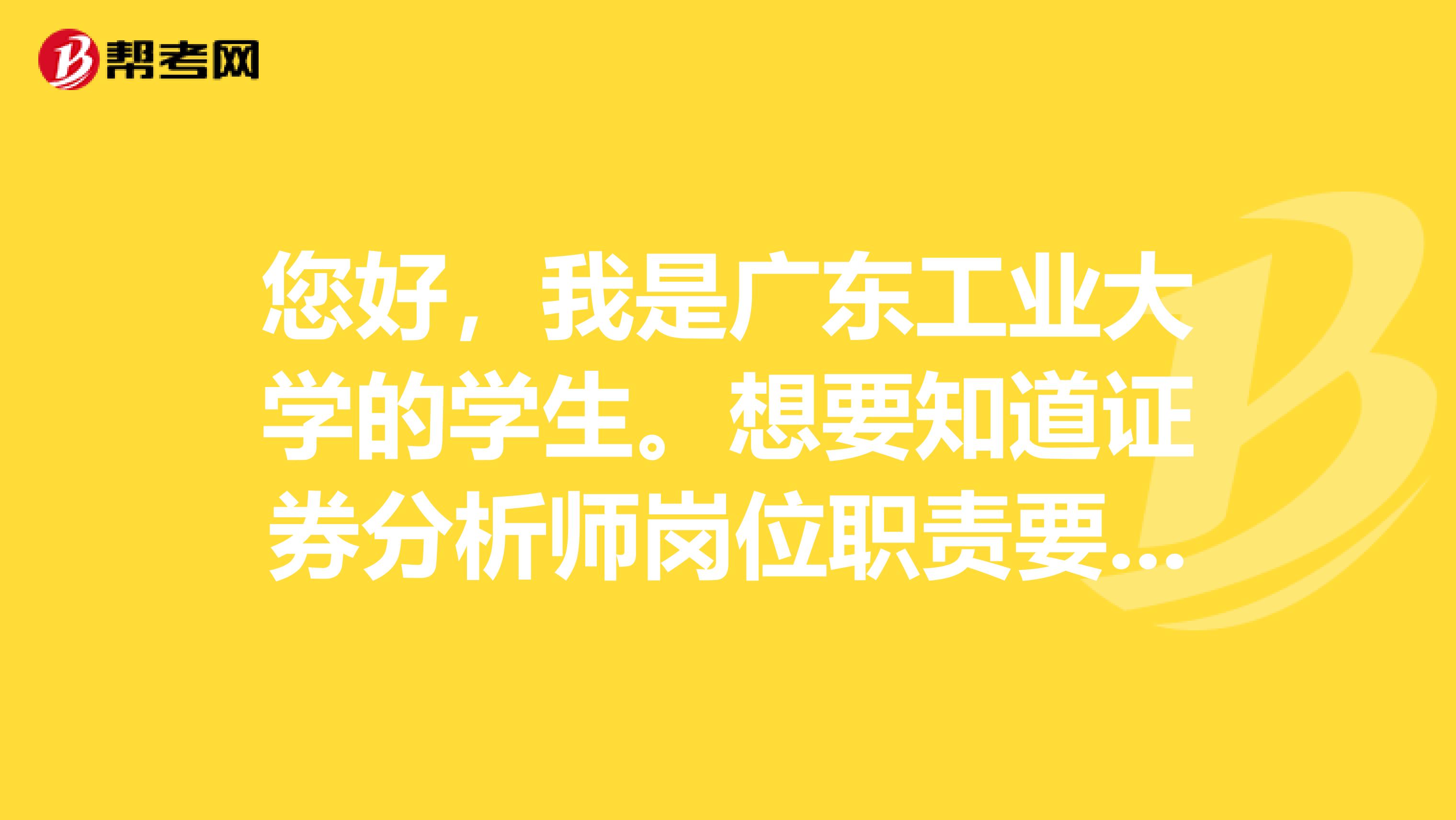 您好，我是广东工业大学的学生。想要知道证券分析师岗位职责要求是什么？已经通过了证券投资分析考试。