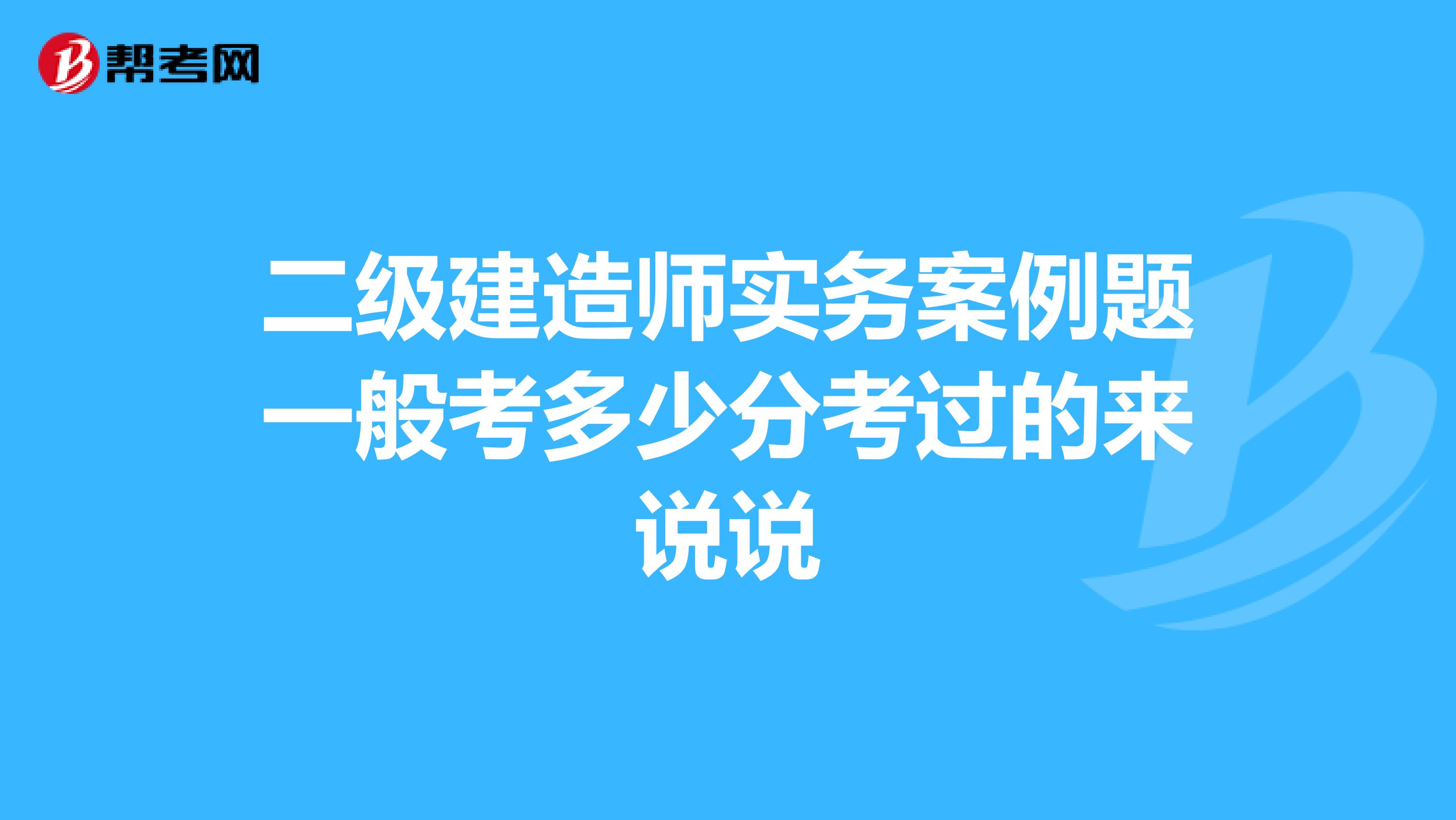 二级建造师实务案例题一般考多少分考过的来说说