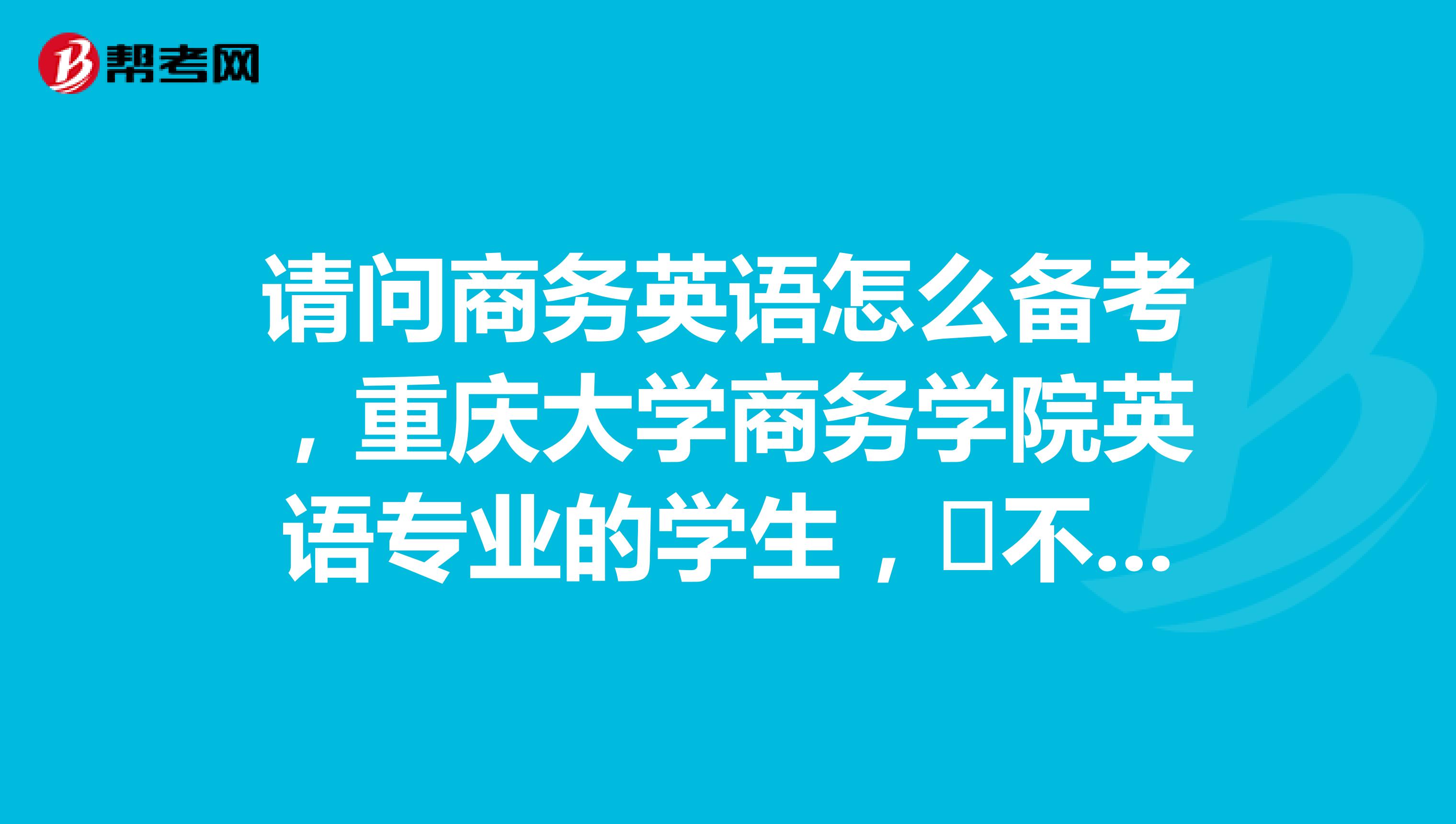 请问商务英语怎么备考,重庆大学商务学院英语专业的学生,不会做计划,还是懵的状态,谢谢了