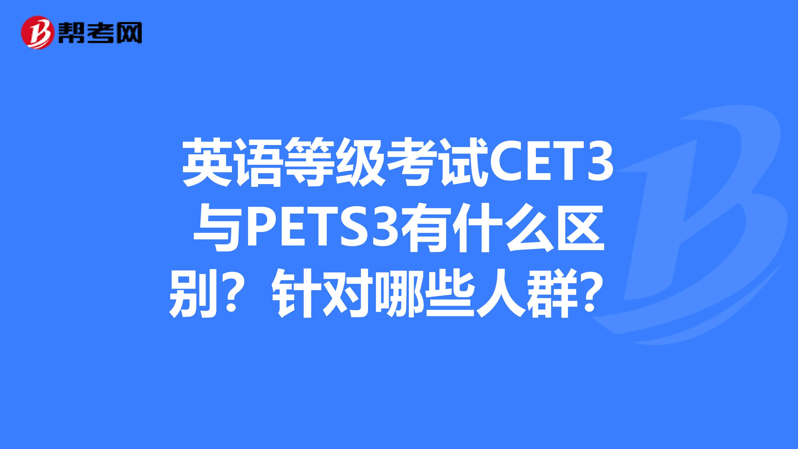 英语等级考试CET3与PETS3有什么区别?针对哪些人群?