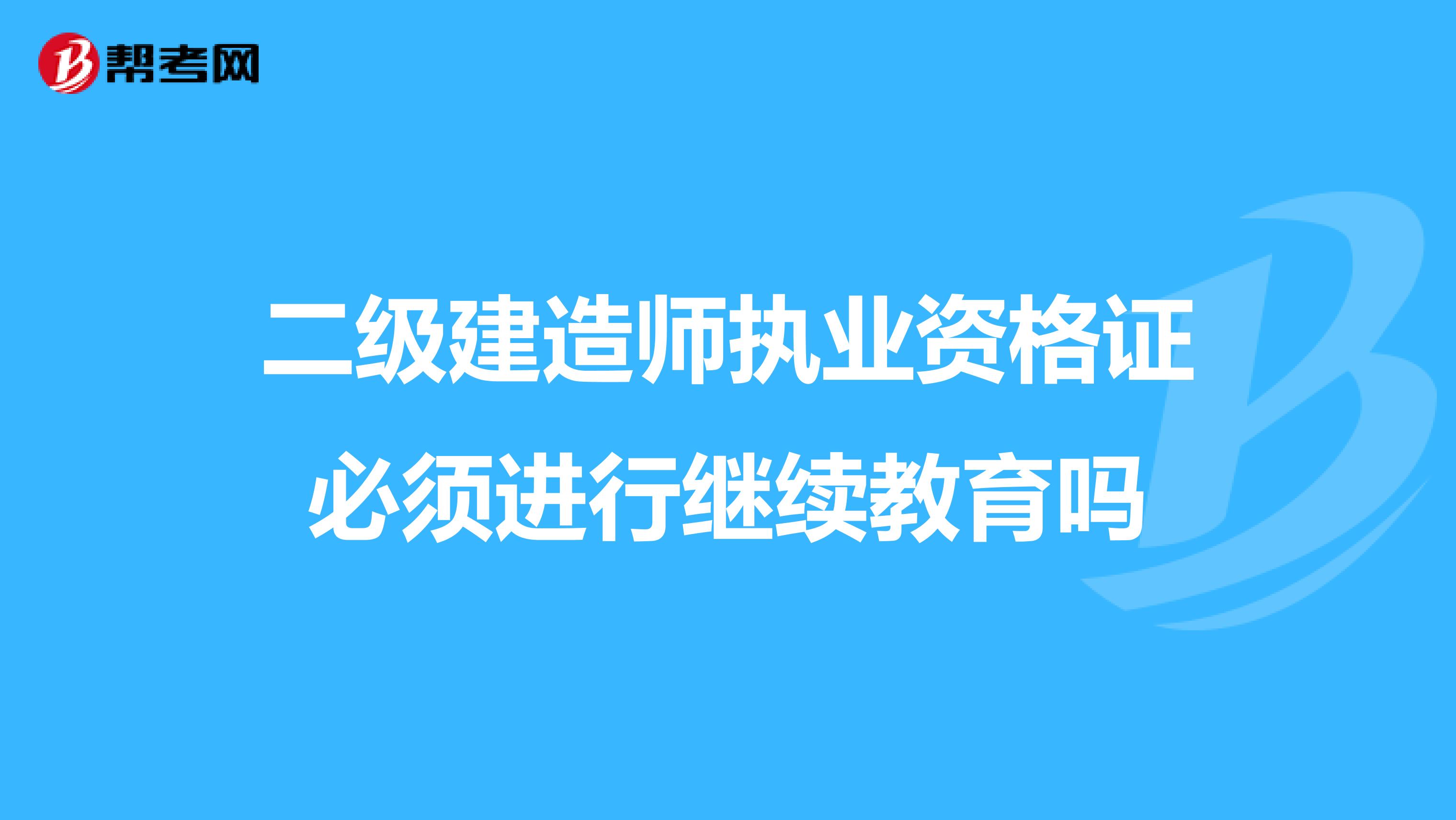 二级建造师执业资格证必须进行继续教育吗