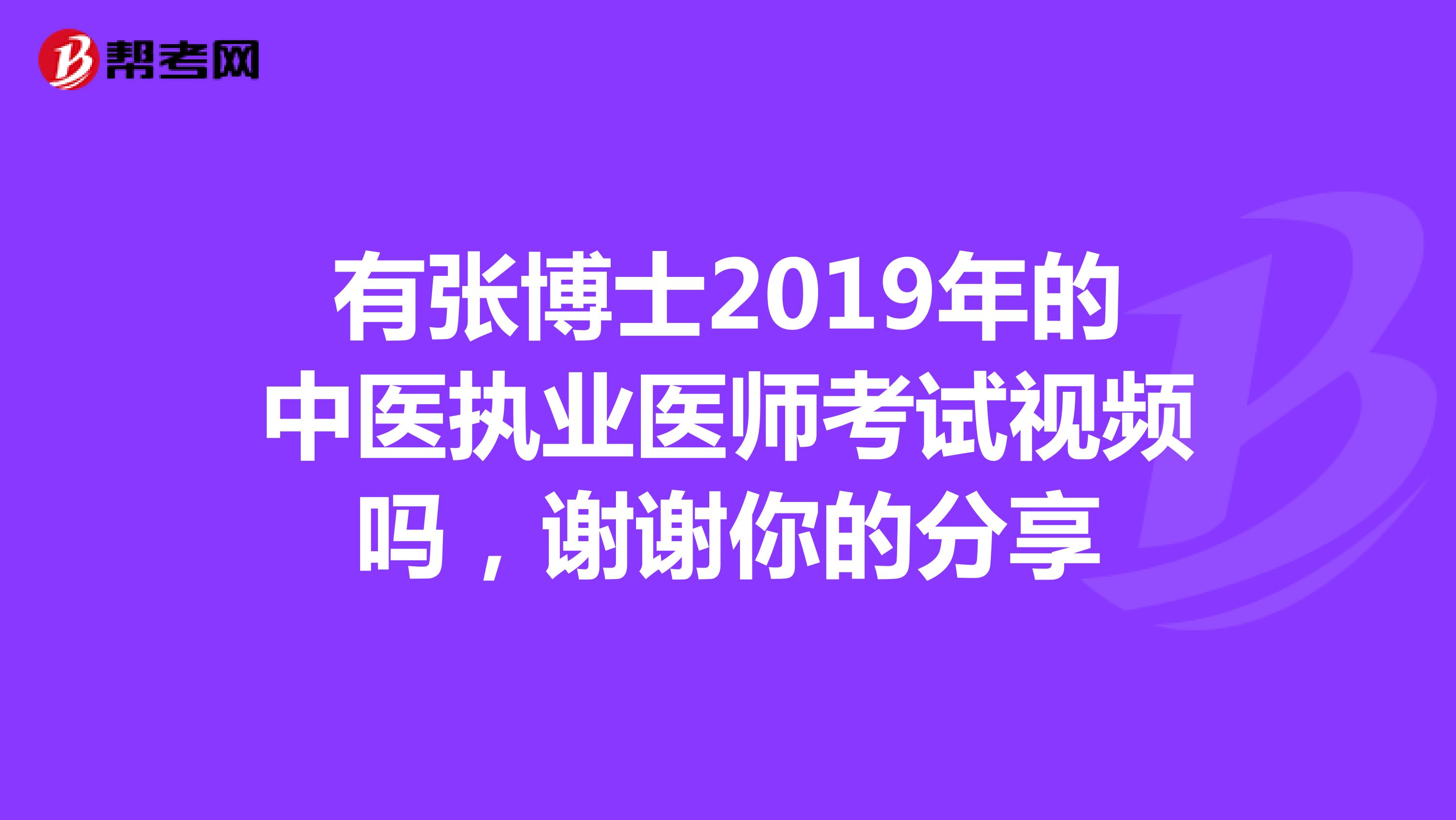 有张博士2019年的中医执业医师考试视频吗，谢谢你的分享