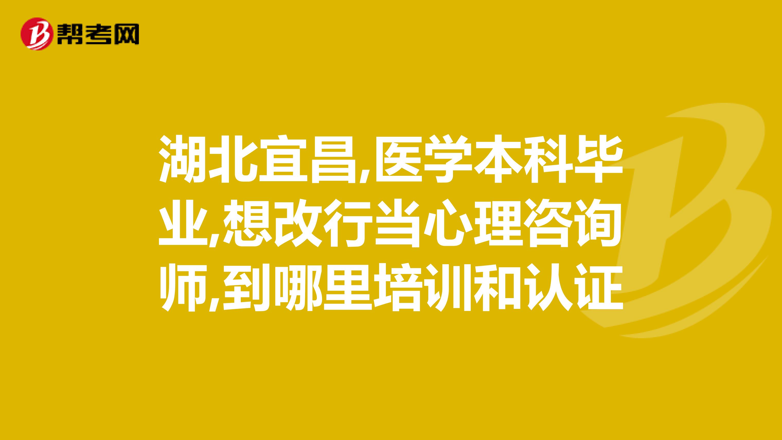 湖北宜昌,医学本科毕业,想改行当心理咨询师,到哪里培训和认证