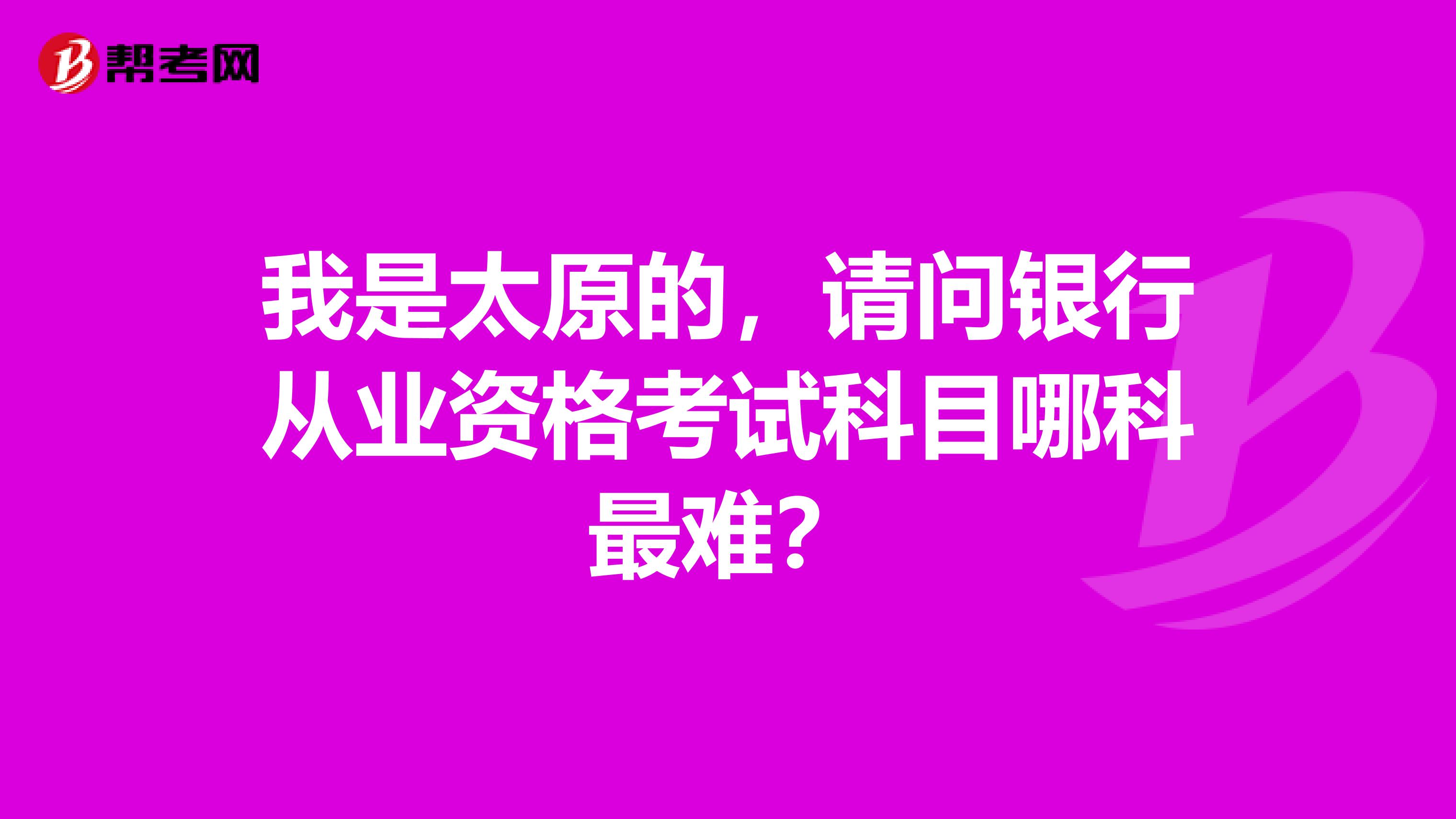 我是太原的,请问银行从业资格考试科目哪科最难?