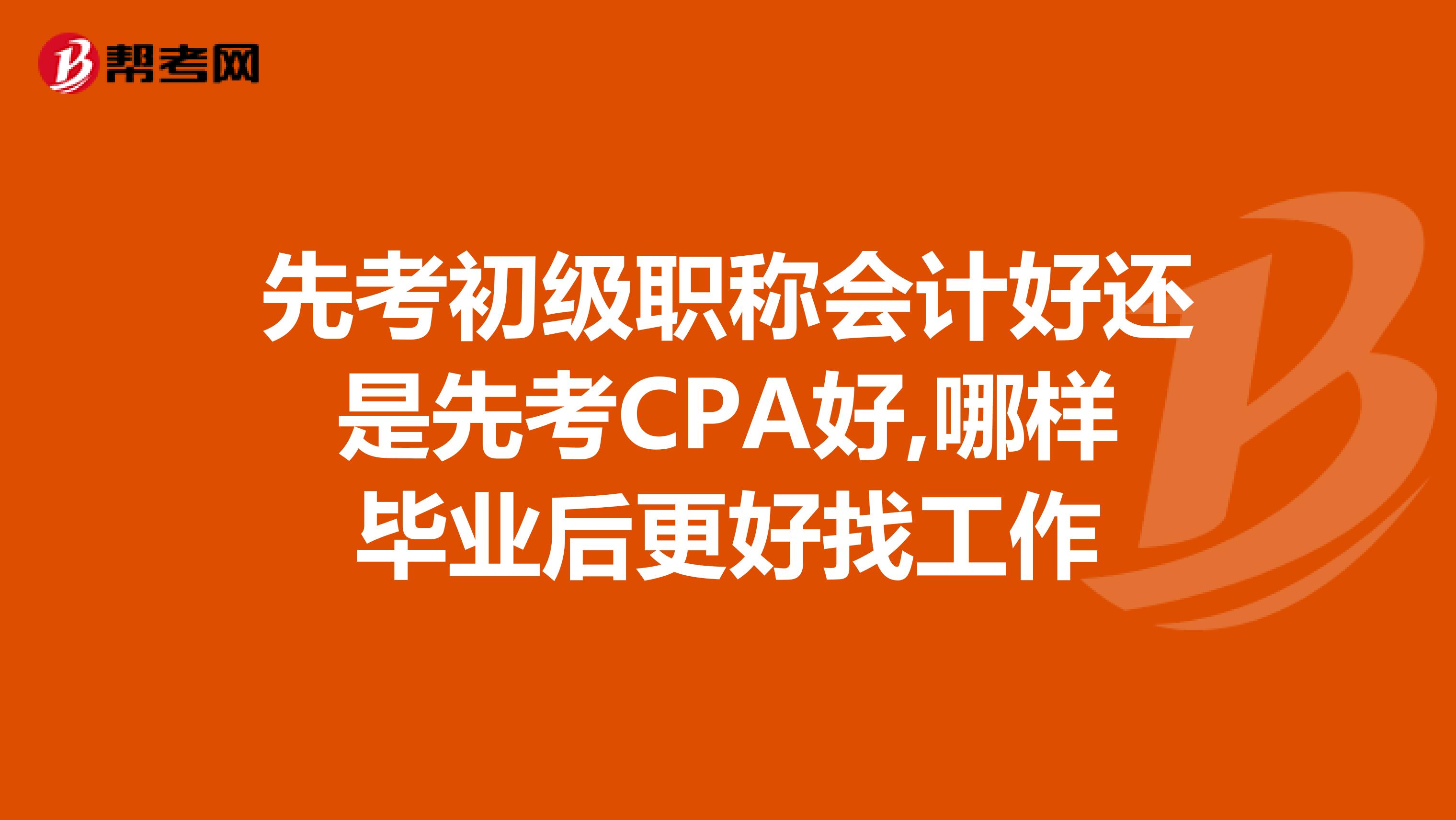 先考初级职称会计好还是先考CPA好,哪样毕业后更好找工作