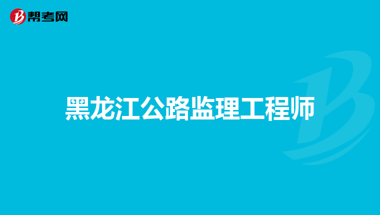 黑龙江公路监理工程师