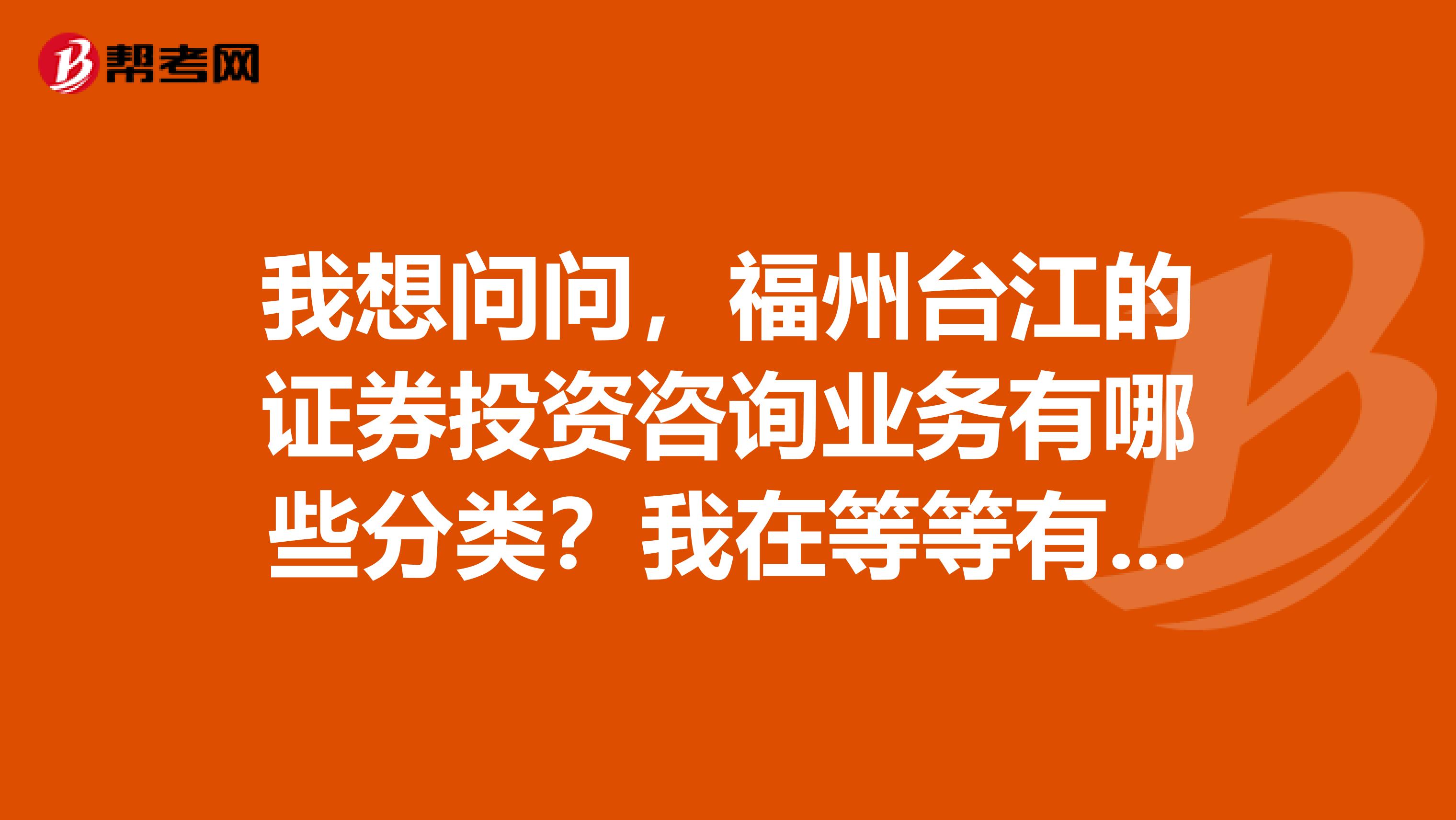 我想问问,福州台江的证券投资咨询业务有哪些分类?我在等等有人回复一下?