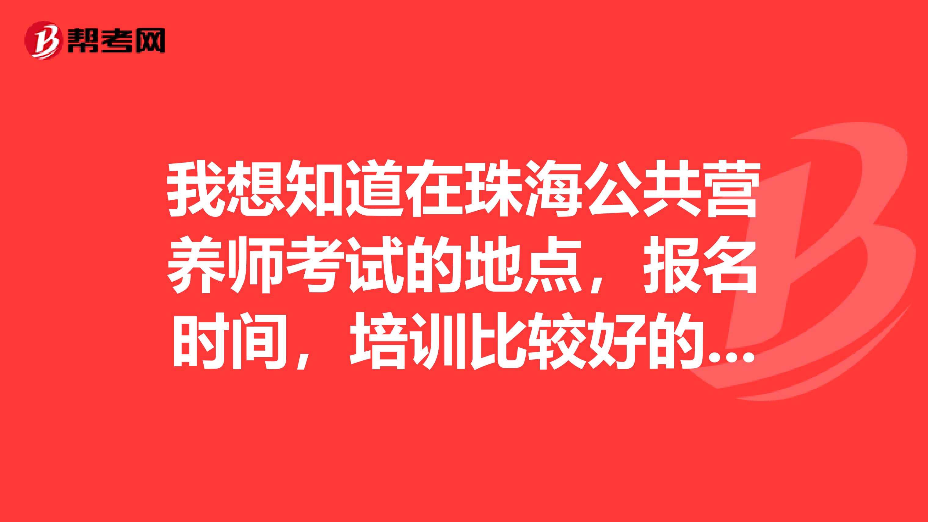 我想知道在珠海公共营养师考试的地点,报名时间,培训比较好的机构?谢谢各位网友。