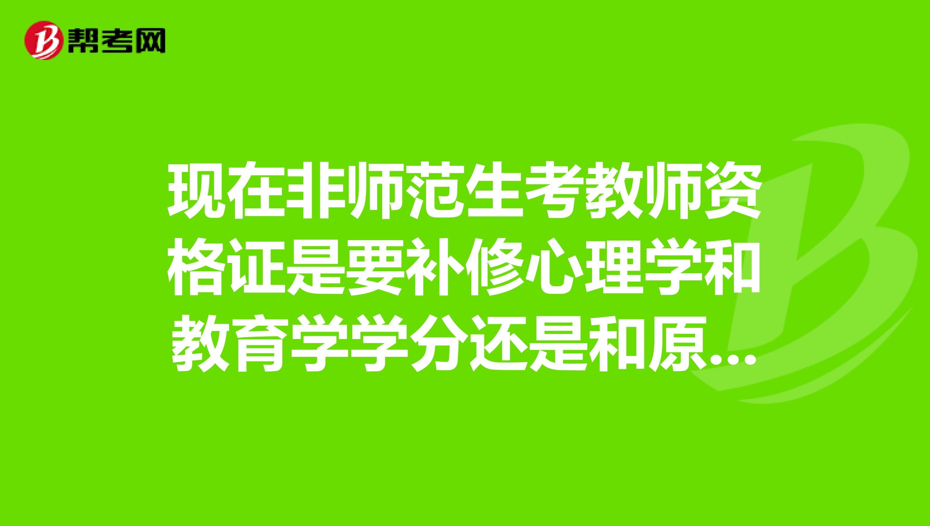 現在非師范生考教師資格證是要補修心理學和教育學學分還是和原來一樣直接參加全國統考啊