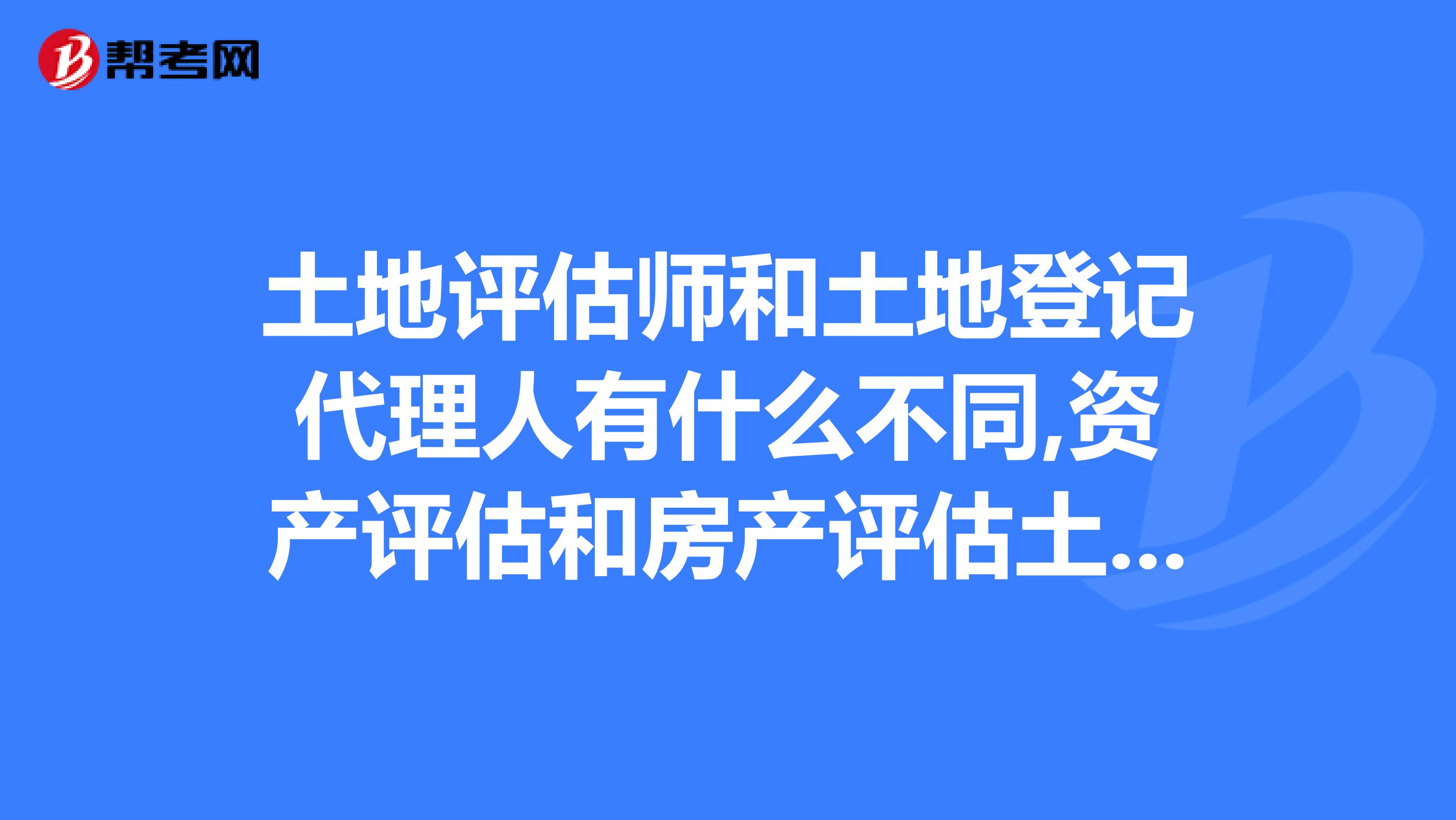 土地评估师和土地登记代理人有什么不同,资产评估和房产评估土地评估这种评估行业发展如何.