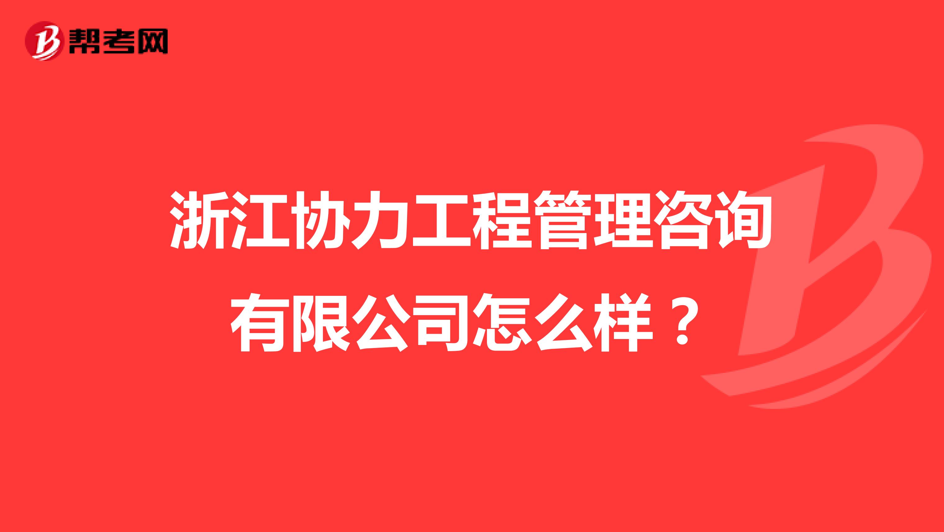 浙江协力工程管理咨询有限公司怎么样?