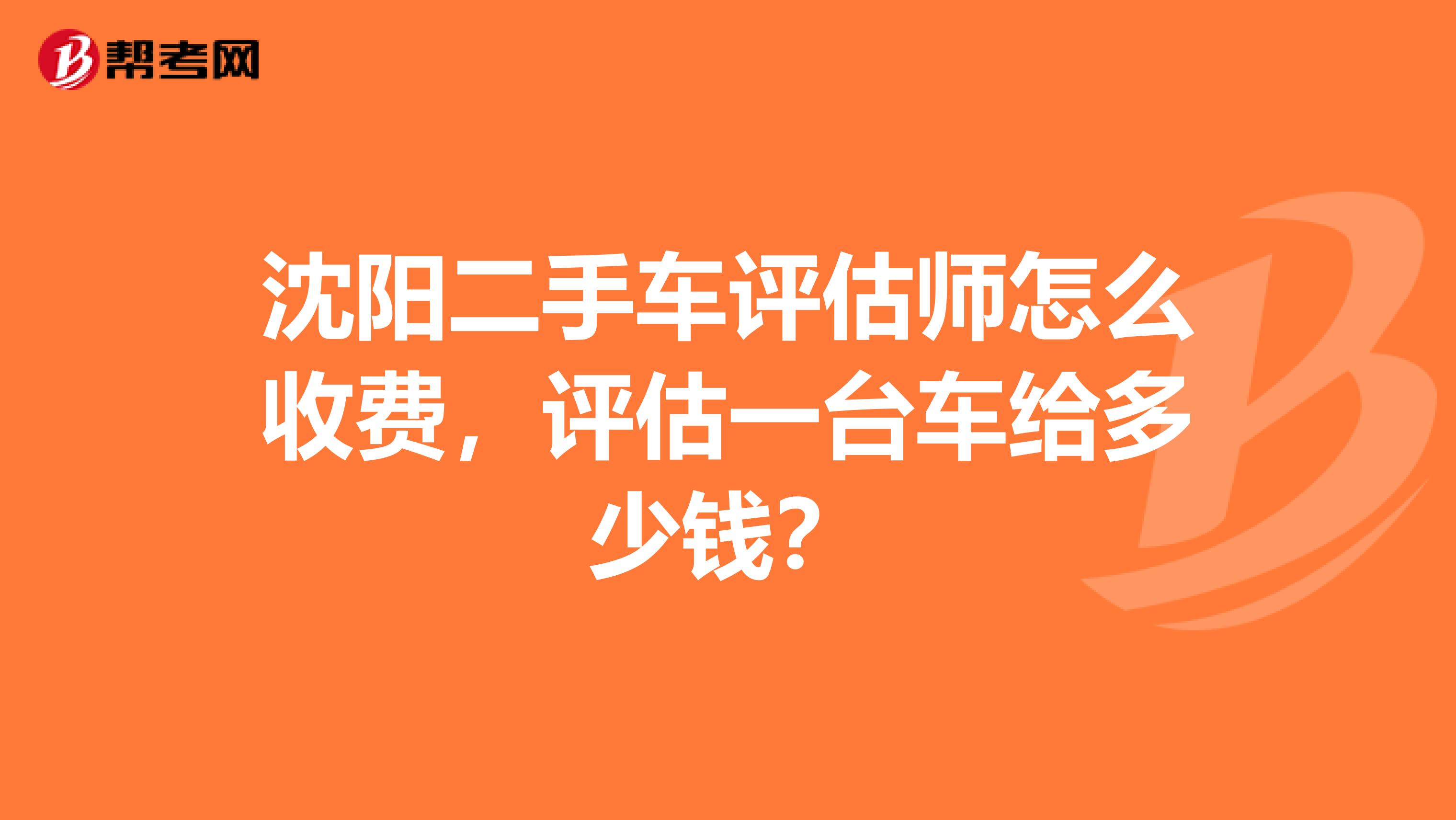沈阳二手车评估师怎么收费，评估一台车给多少钱？