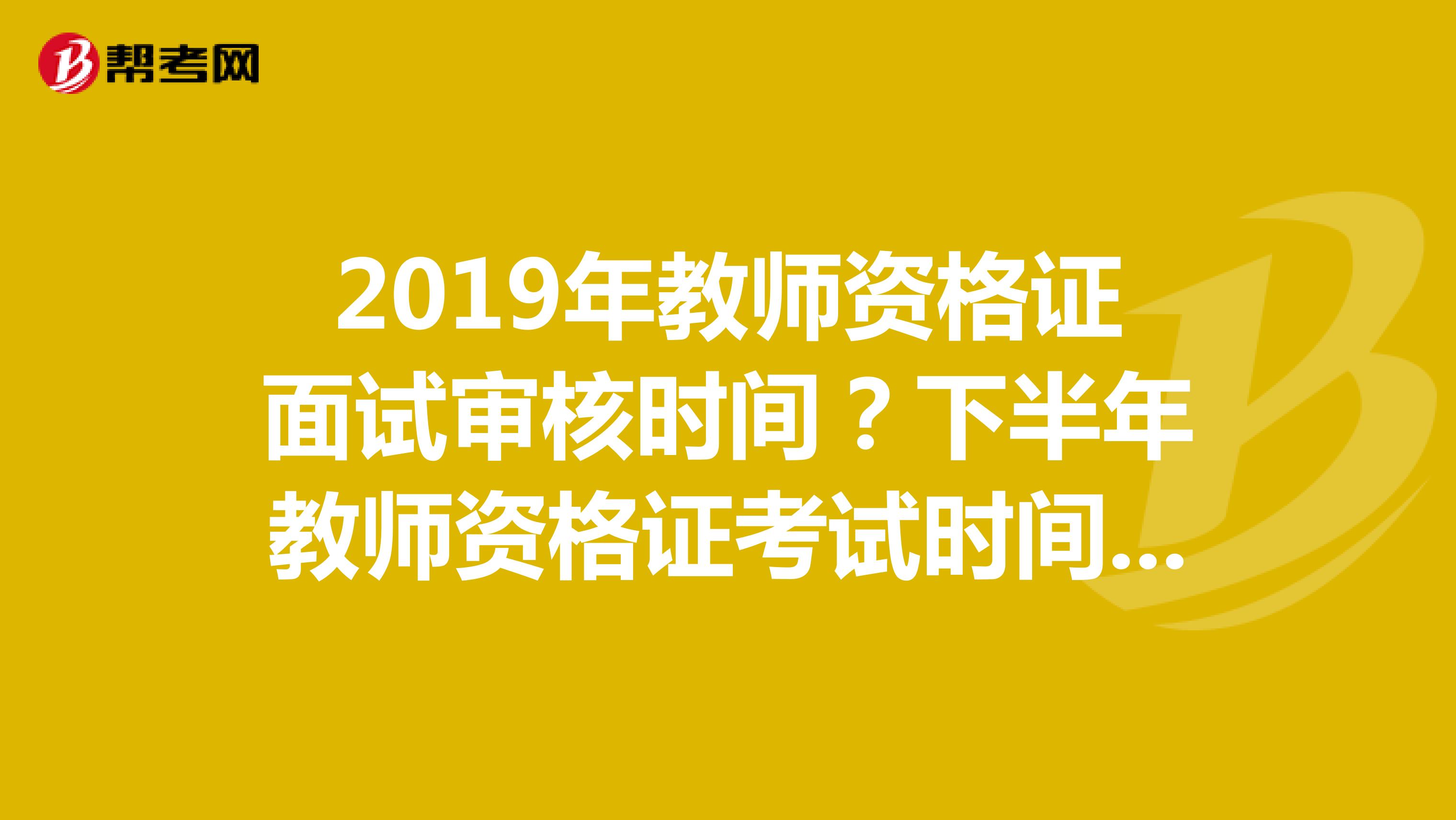 2019年教师资格证面试审核时间?下半年教师资格证考试时间是什么时候?