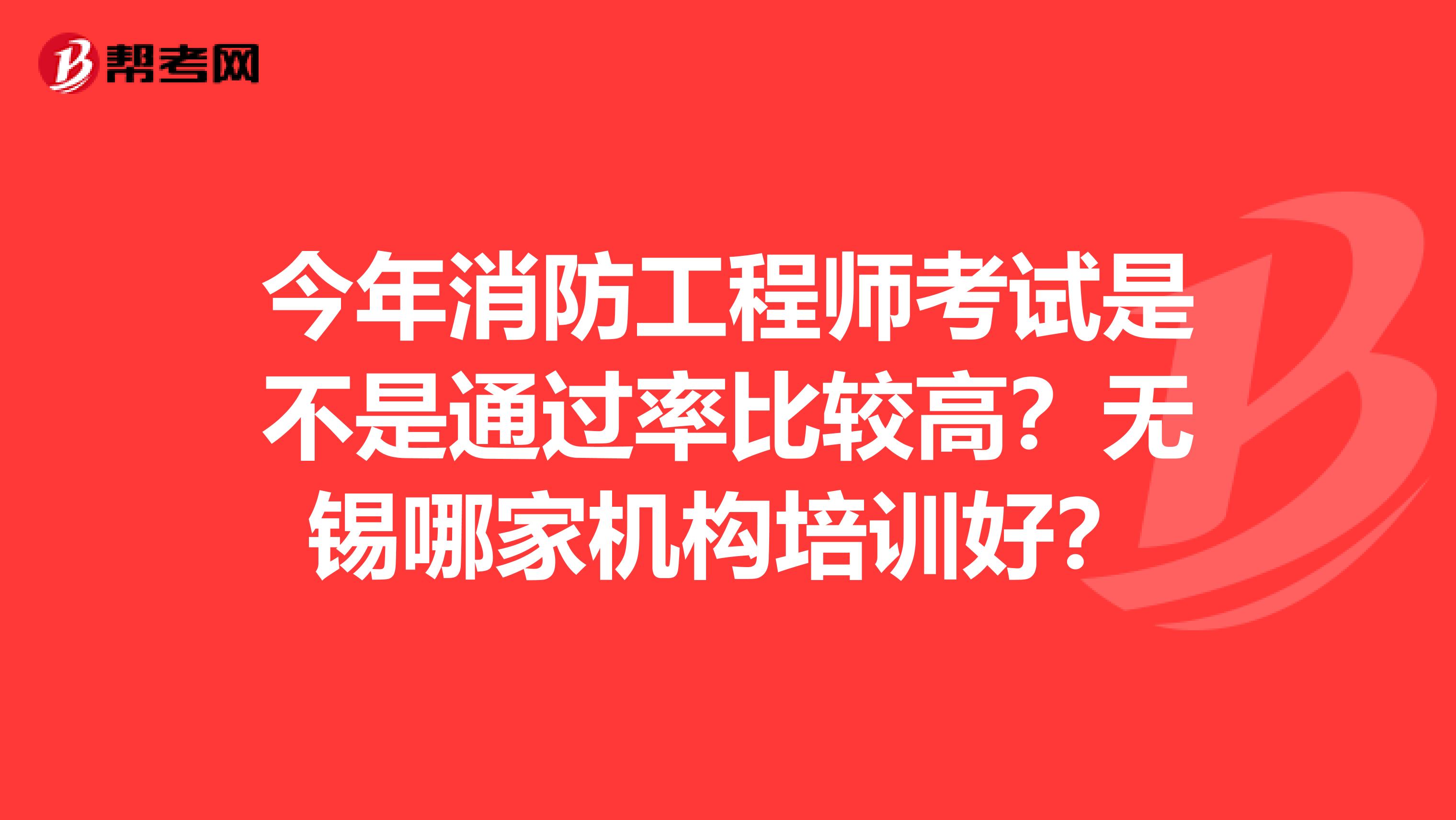 今年消防工程师考试是不是通过率比较高？无锡哪家机构培训好？