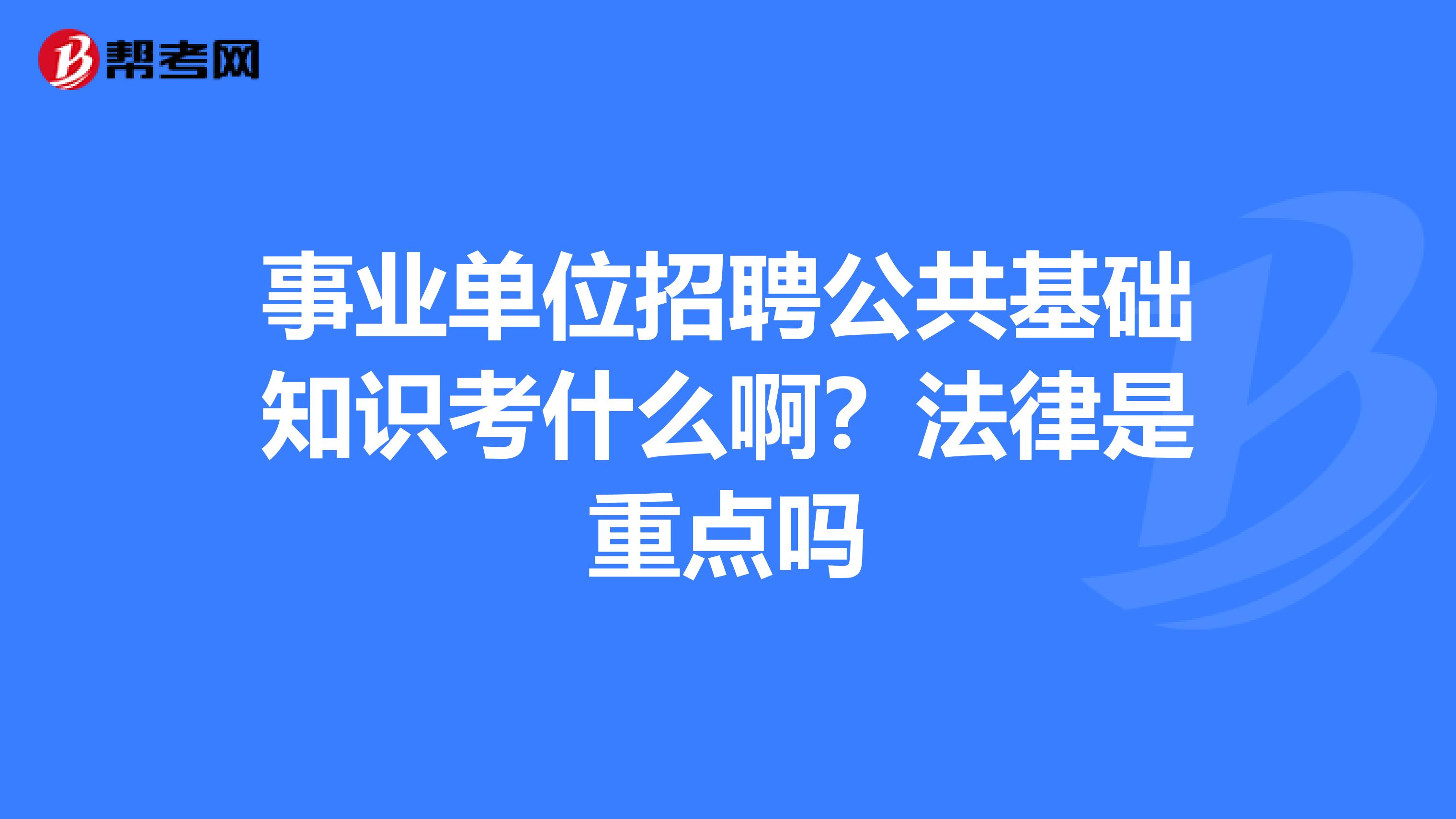 事业单位招聘公共基础知识考什么啊?法律是重点吗