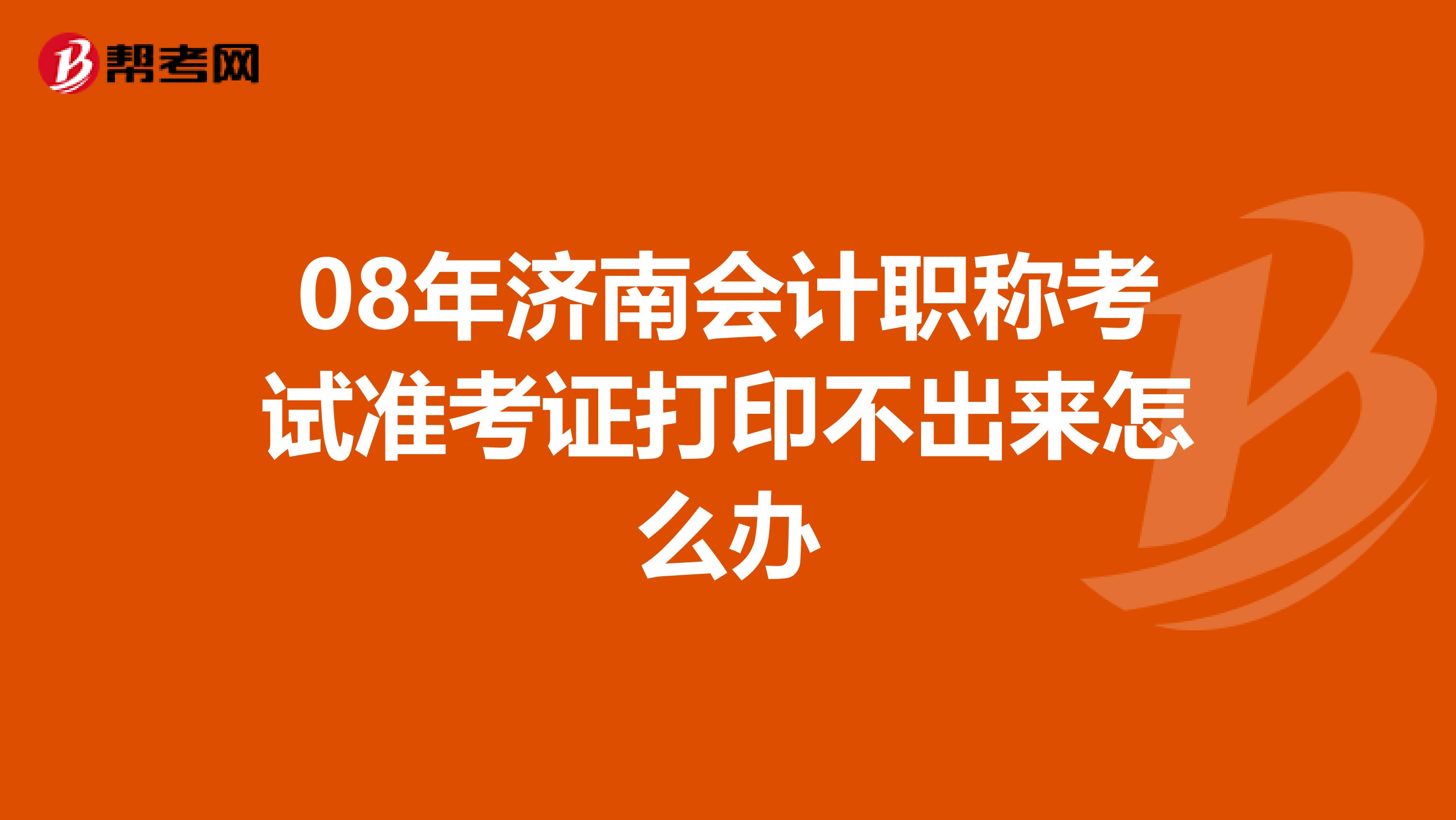 08年濟南會計職稱考試準考證打印不出來怎么辦