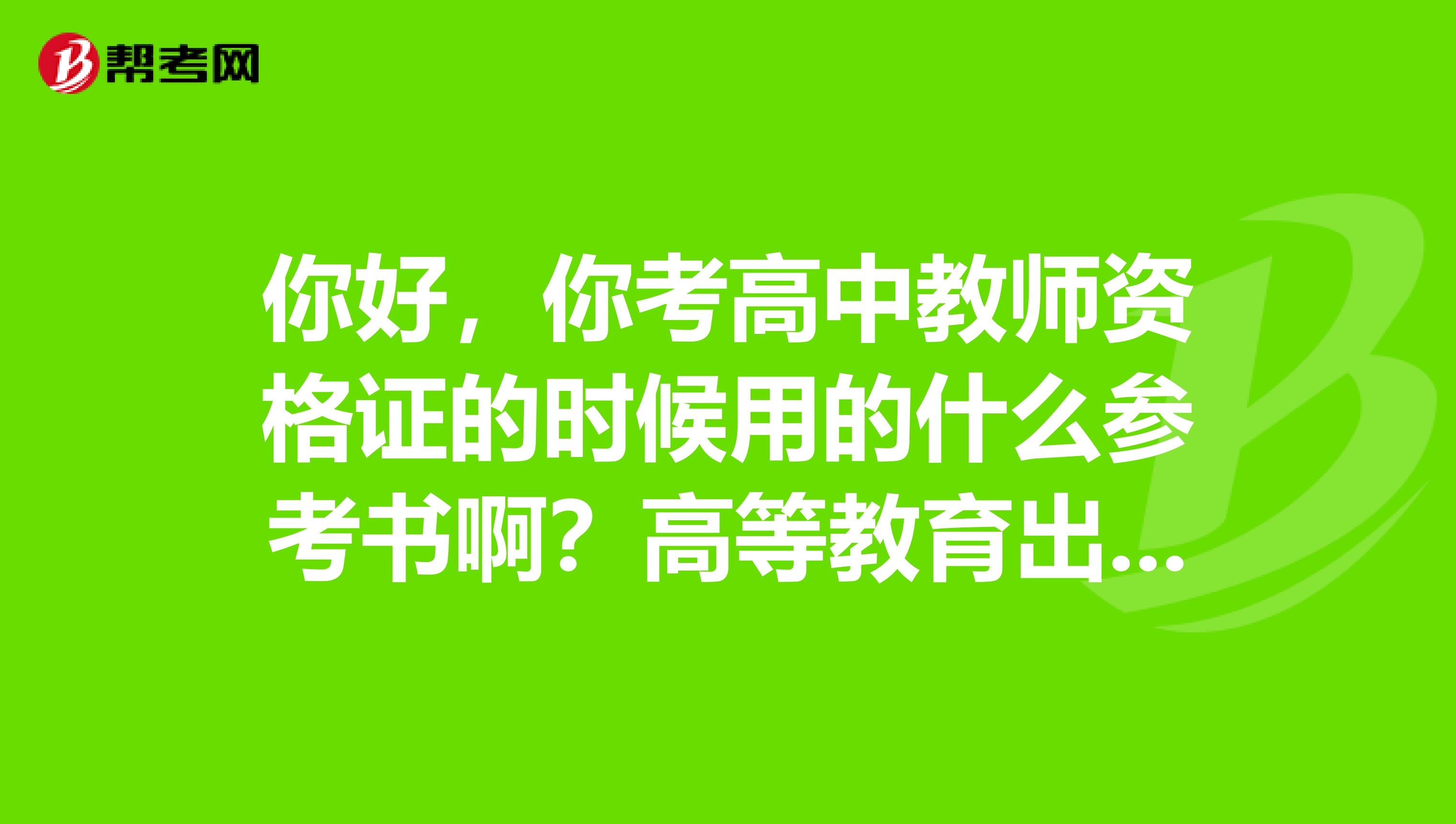 你好,你考高中教师资格证的时候用的什么参考书啊?高等教育出版社这一系列的还是?谢谢