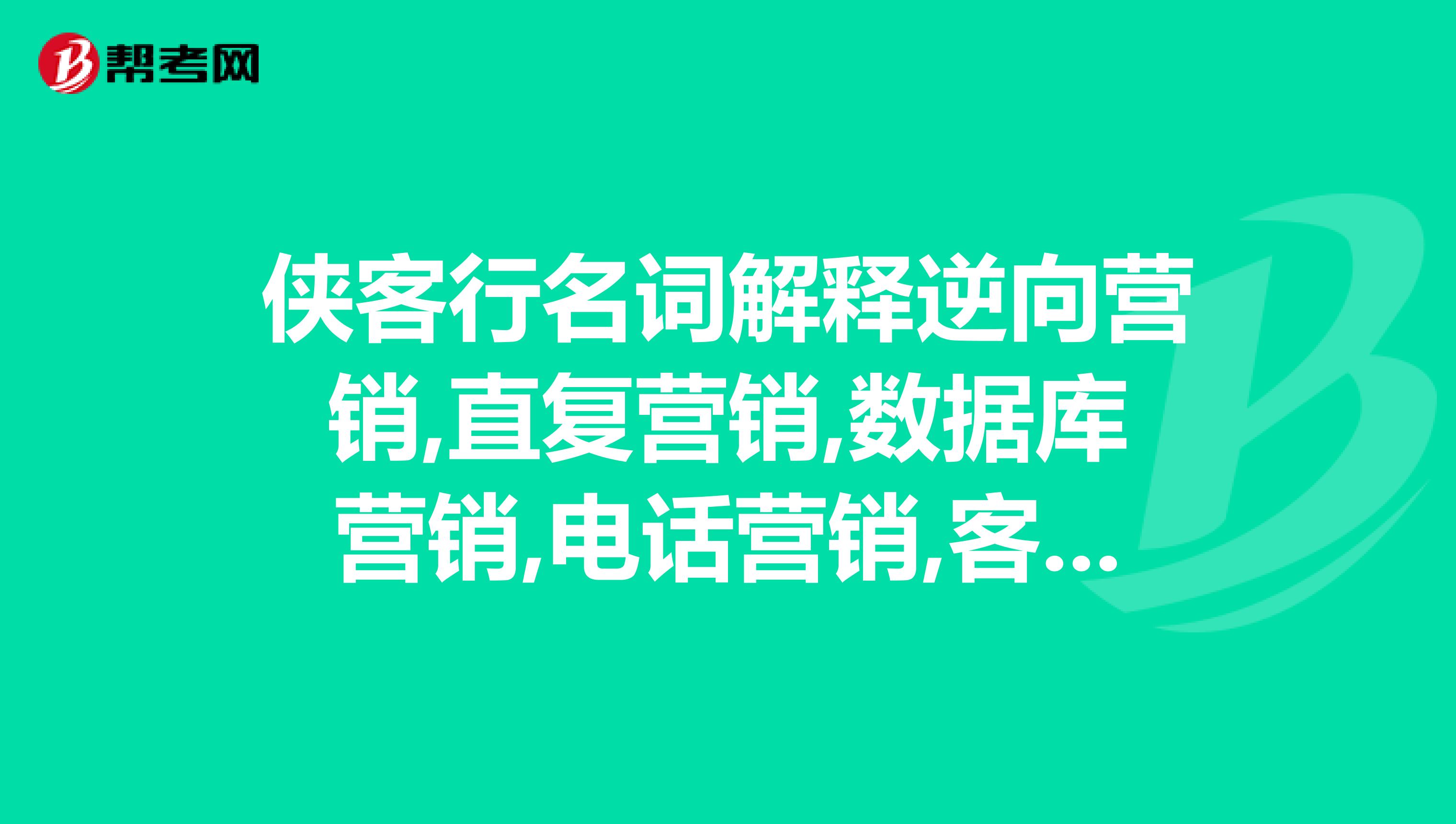 侠客行名词解释逆向营销,直复营销,数据库营销,电话营销,客户关系营销,体验营销恩,有点长啊,谢谢.