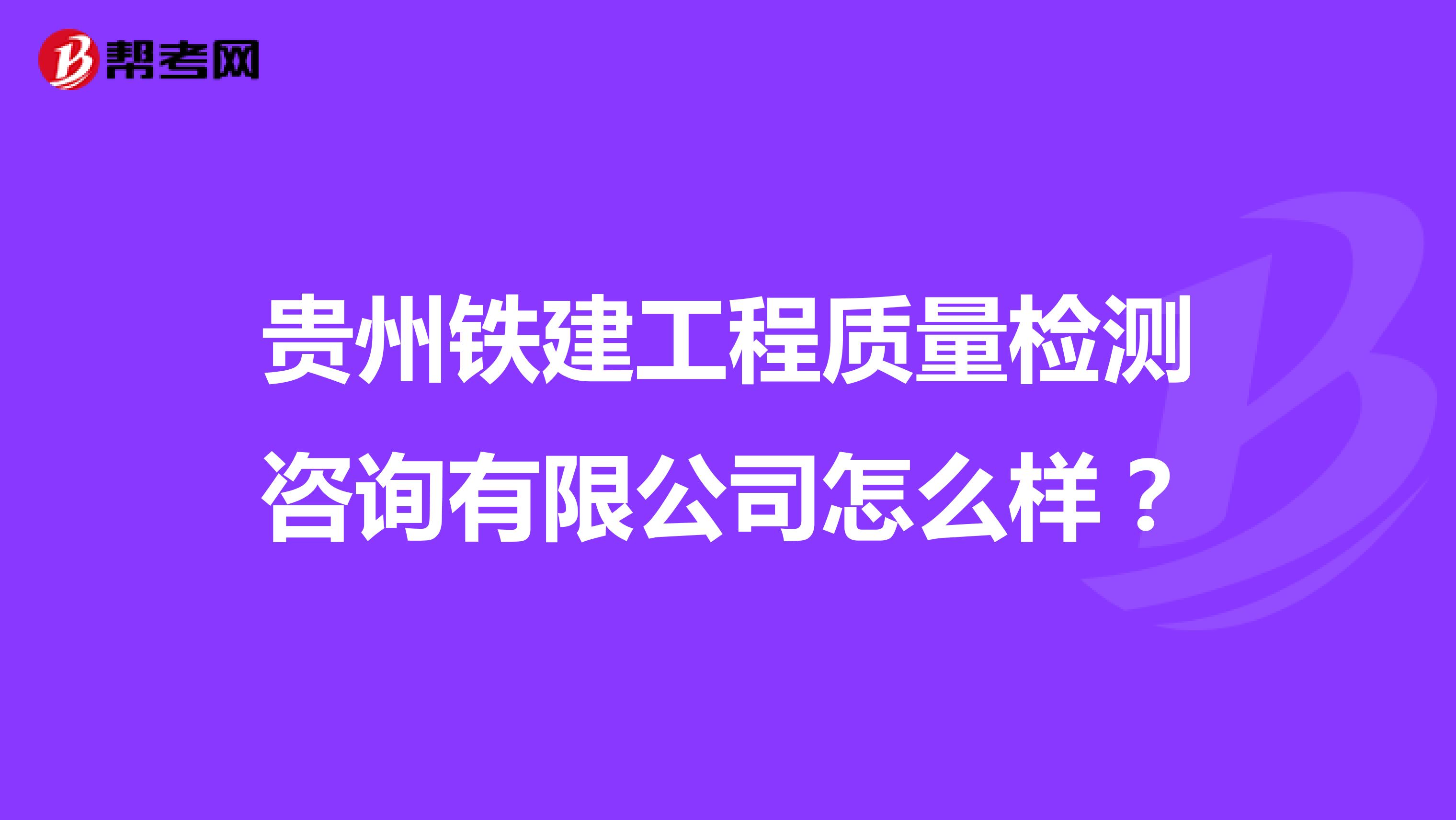 贵州铁建工程质量检测咨询有限公司怎么样？