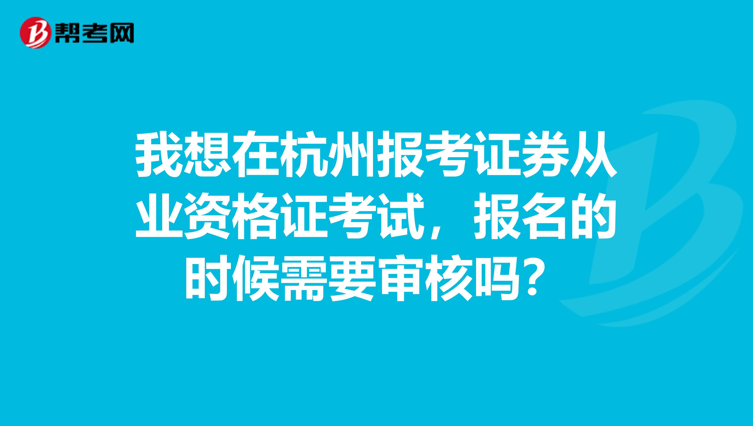 我想在杭州报考证券从业资格证考试,报名的时候需要审核吗?