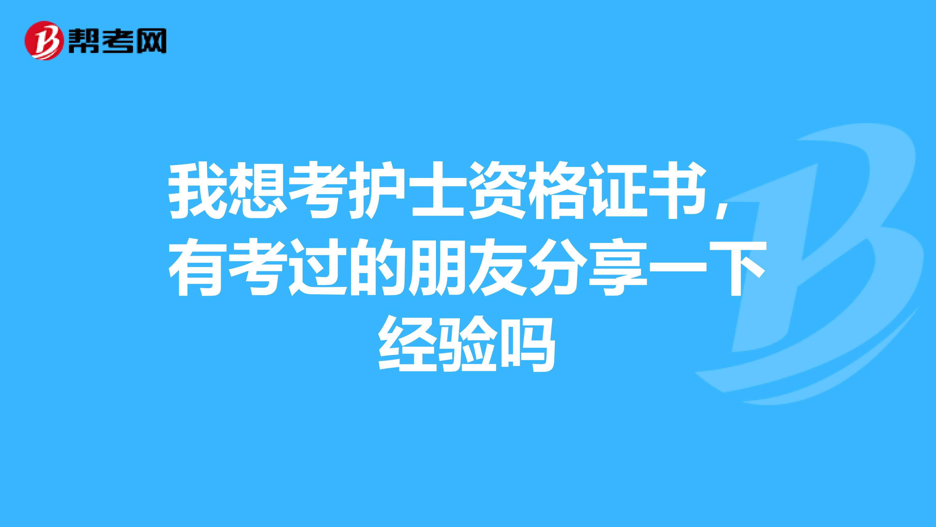 我想考护士资格证书,有考过的朋友分享一下经验吗