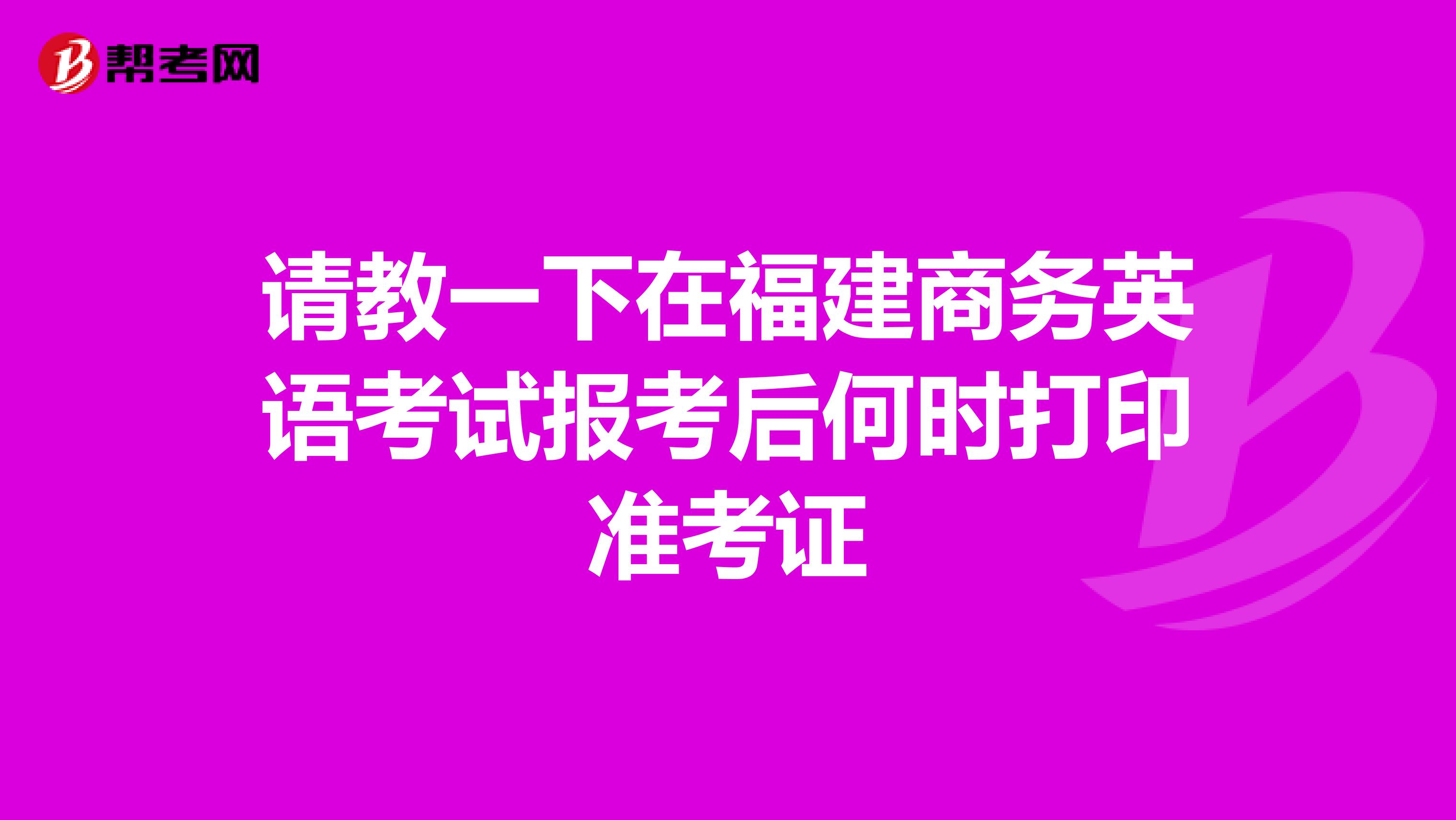 请教一下在福建商务英语考试报考后何时打印准考证