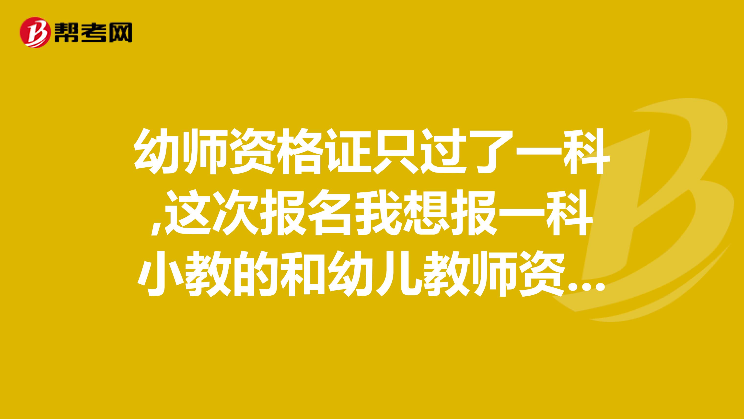幼师资格证只过了一科,这次报名我想报一科小教的和幼儿教师资格证没考过的那一科可以吗