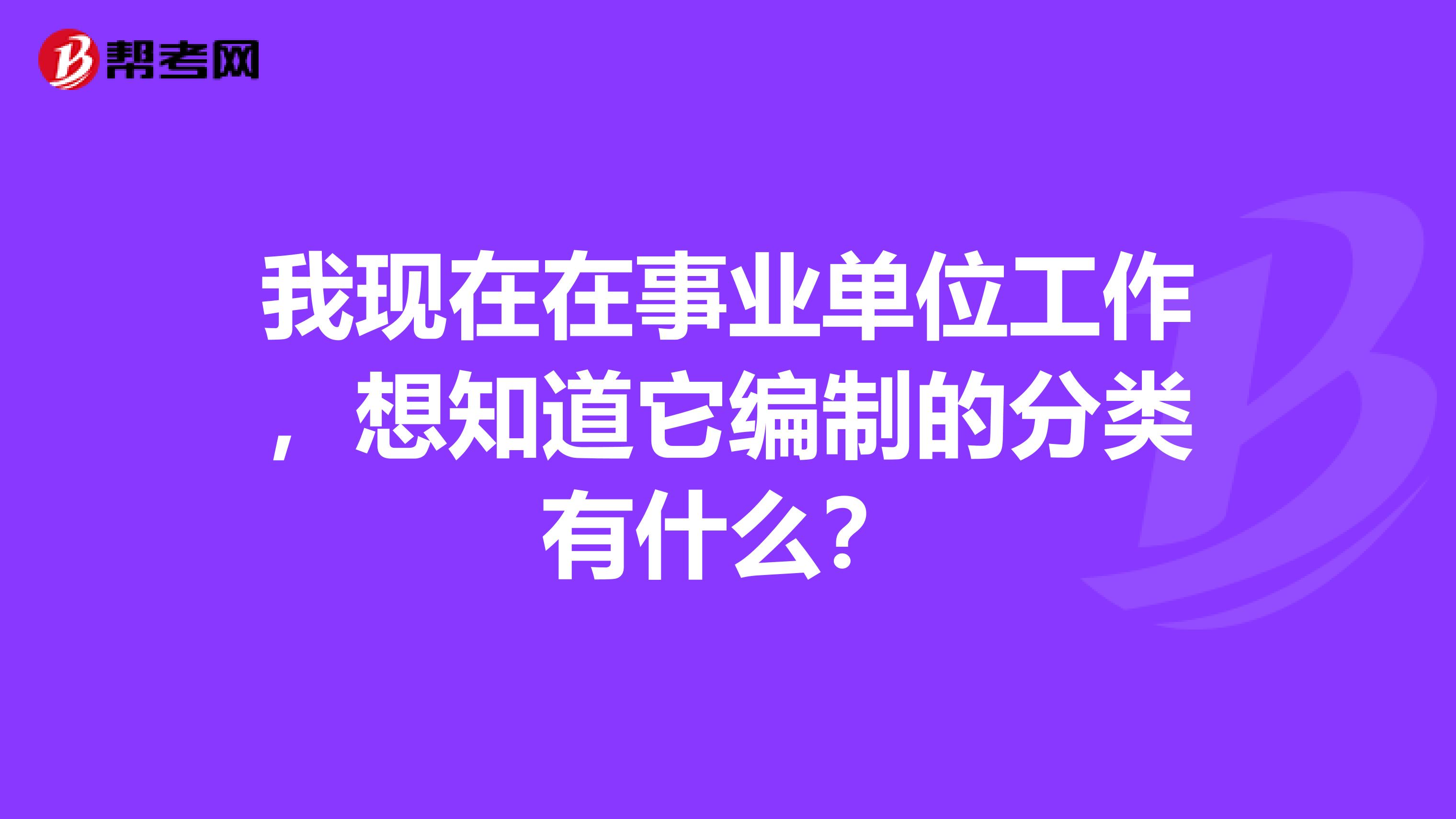 我现在在事业单位工作,想知道它编制的分类有什么?