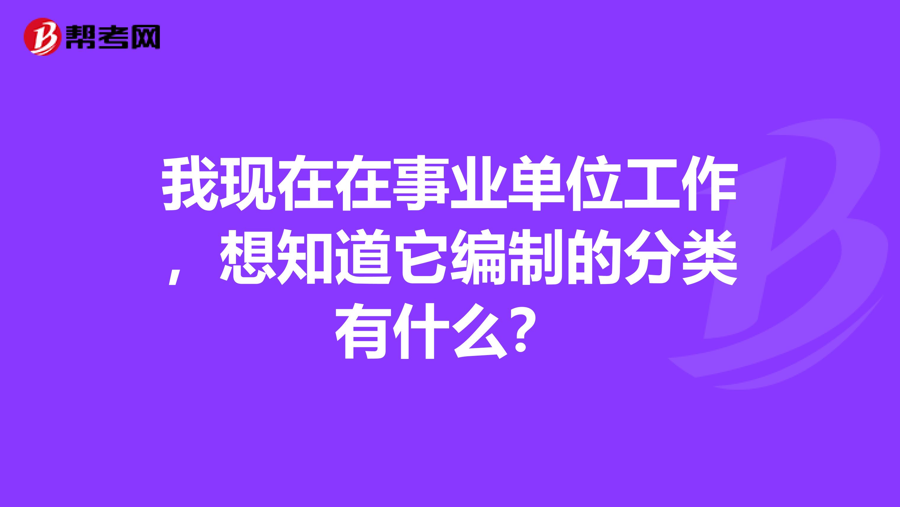 我现在在事业单位工作，想知道它编制的分类有什么？