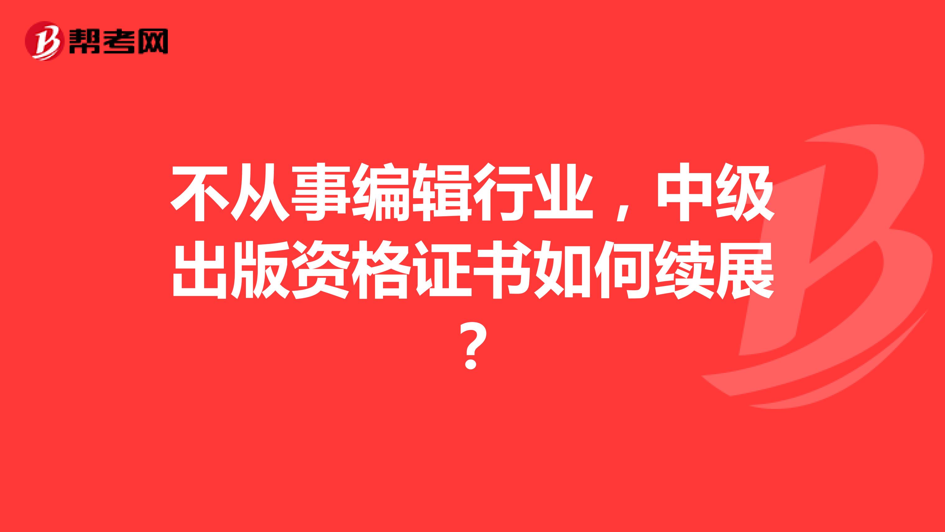 不从事编辑行业,中级出版资格证书如何续展?