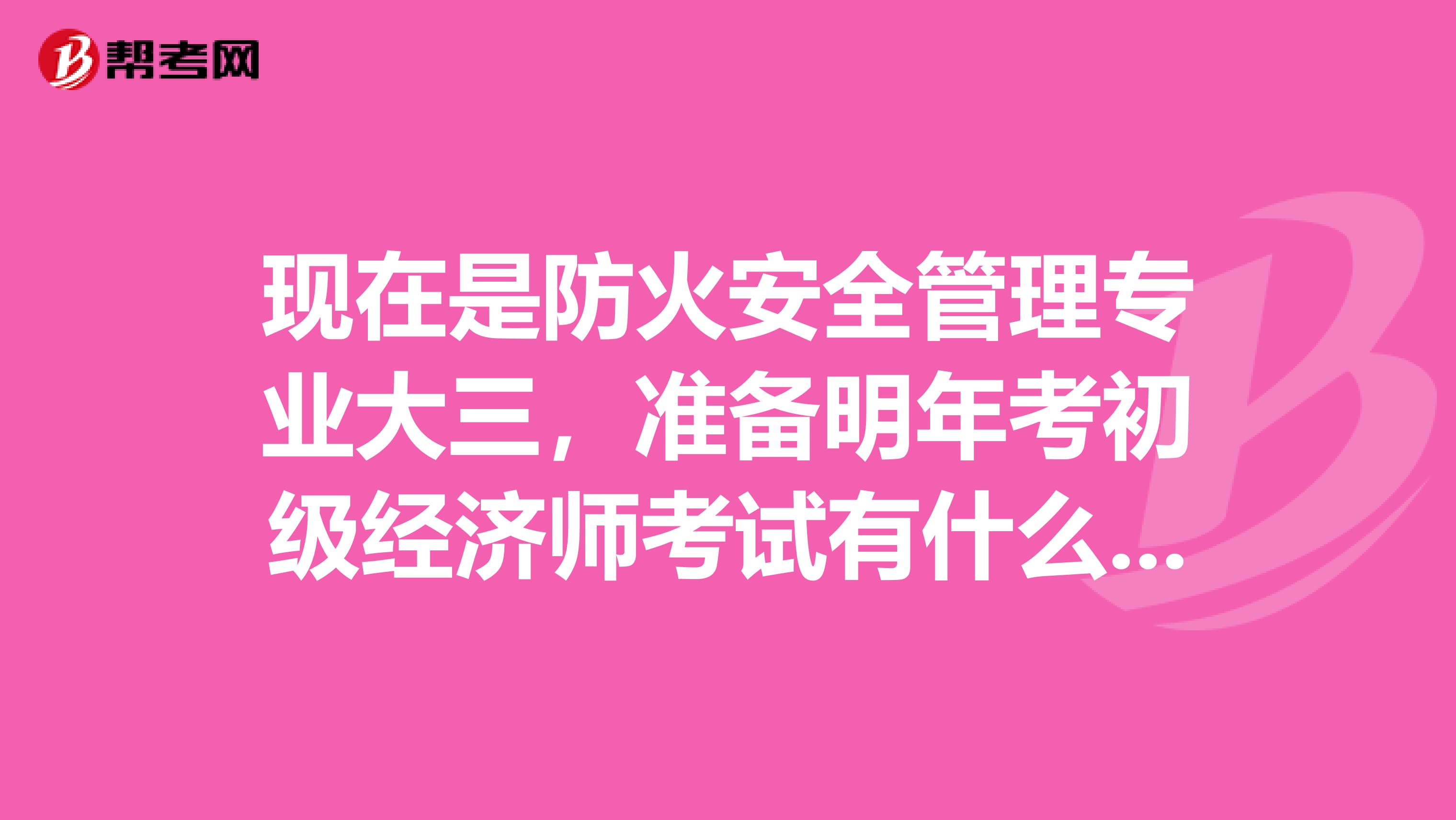 现在是防火安全管理专业大三，准备明年考初级经济师考试有什么考点啊？或者是知识点什么的？