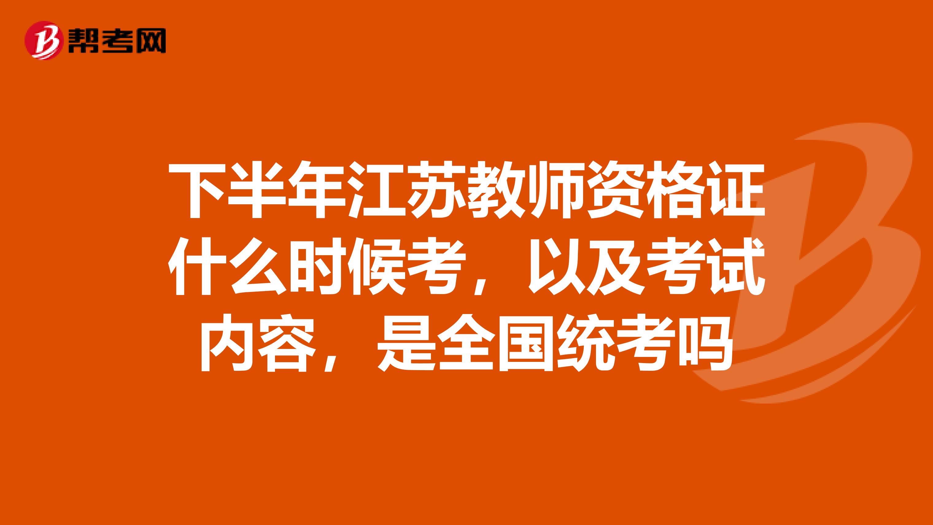 下半年江苏教师资格证什么时候考，以及考试内容，是全国统考吗