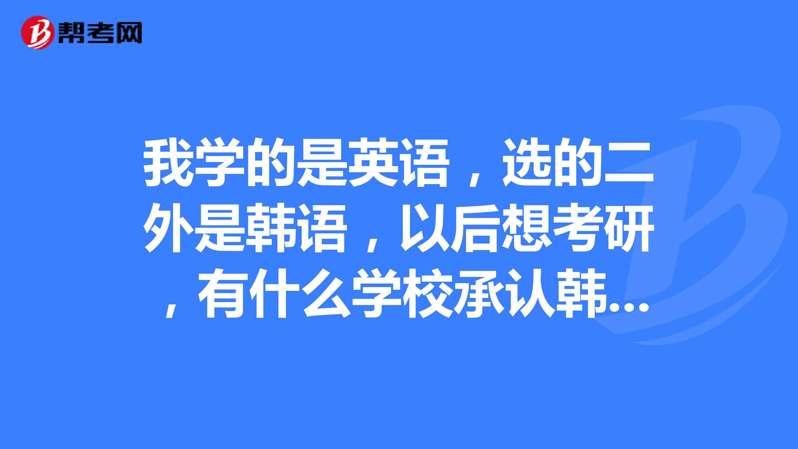 我学的是英语,选的二外是韩语,以后想考研,有什么学校承认韩语为第二外语呢?