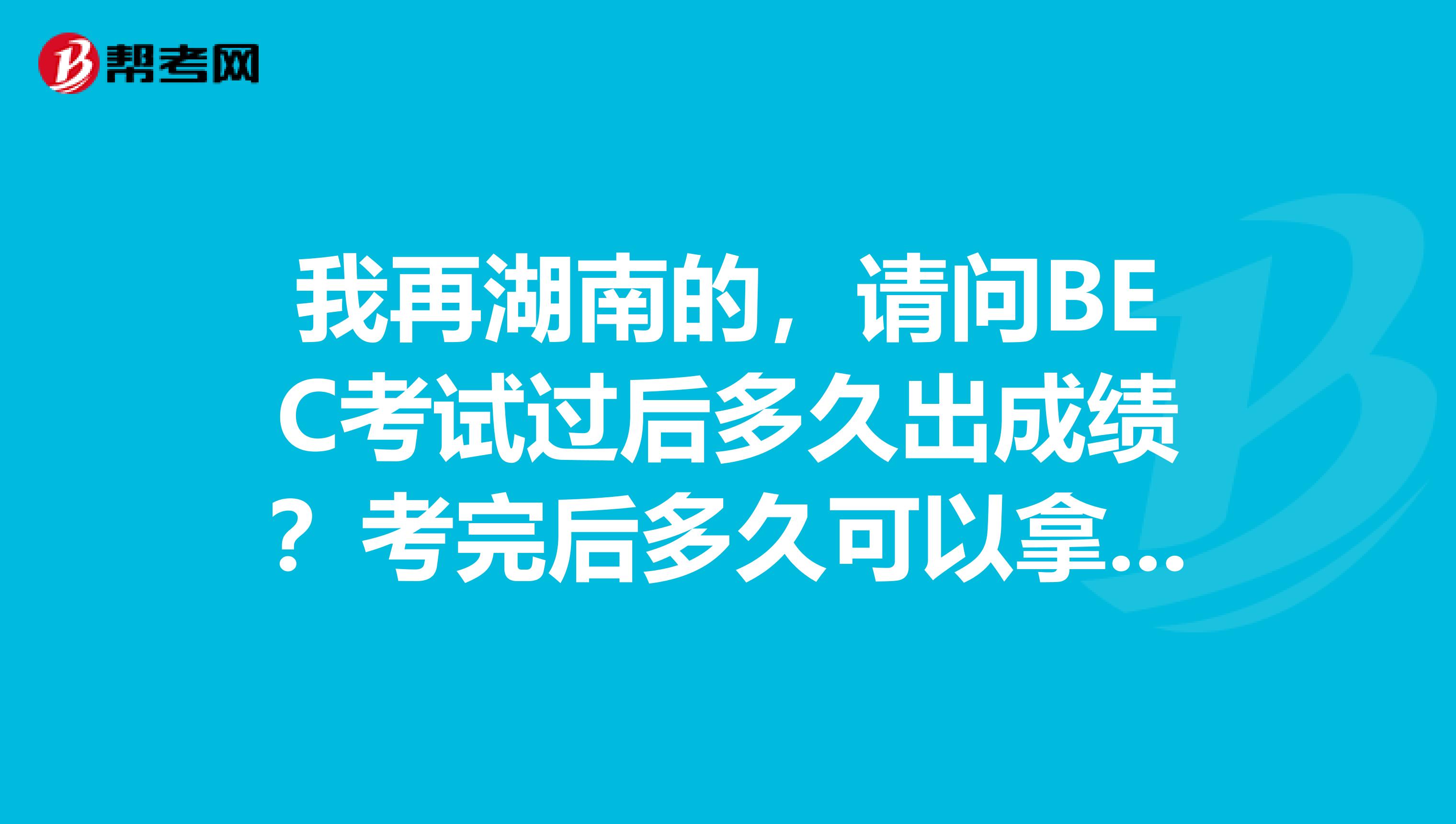 我再湖南的,请问BEC考试过后多久出成绩?考完后多久可以拿到证书?